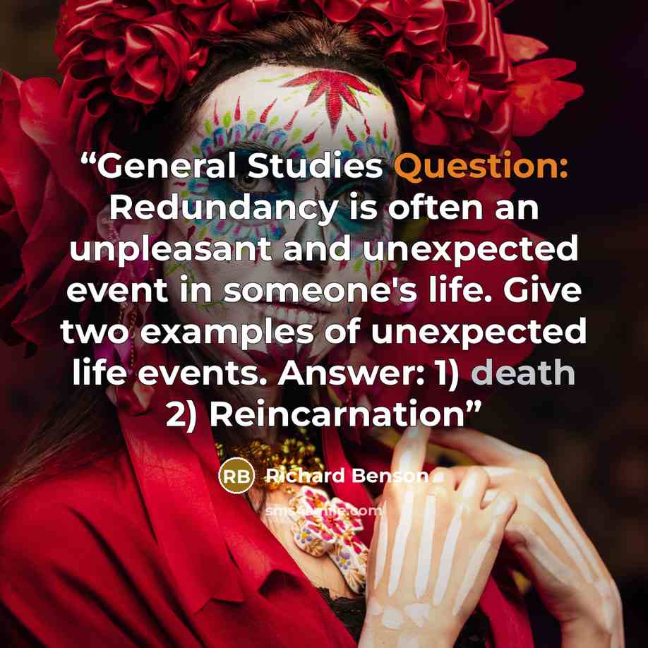 “General Studies Question: Redundancy is often an unpleasant and unexpected event in someone's life. Give two examples of unexpected life events. Answer: 1) death 2) Reincarnation” quote by Richard Benson