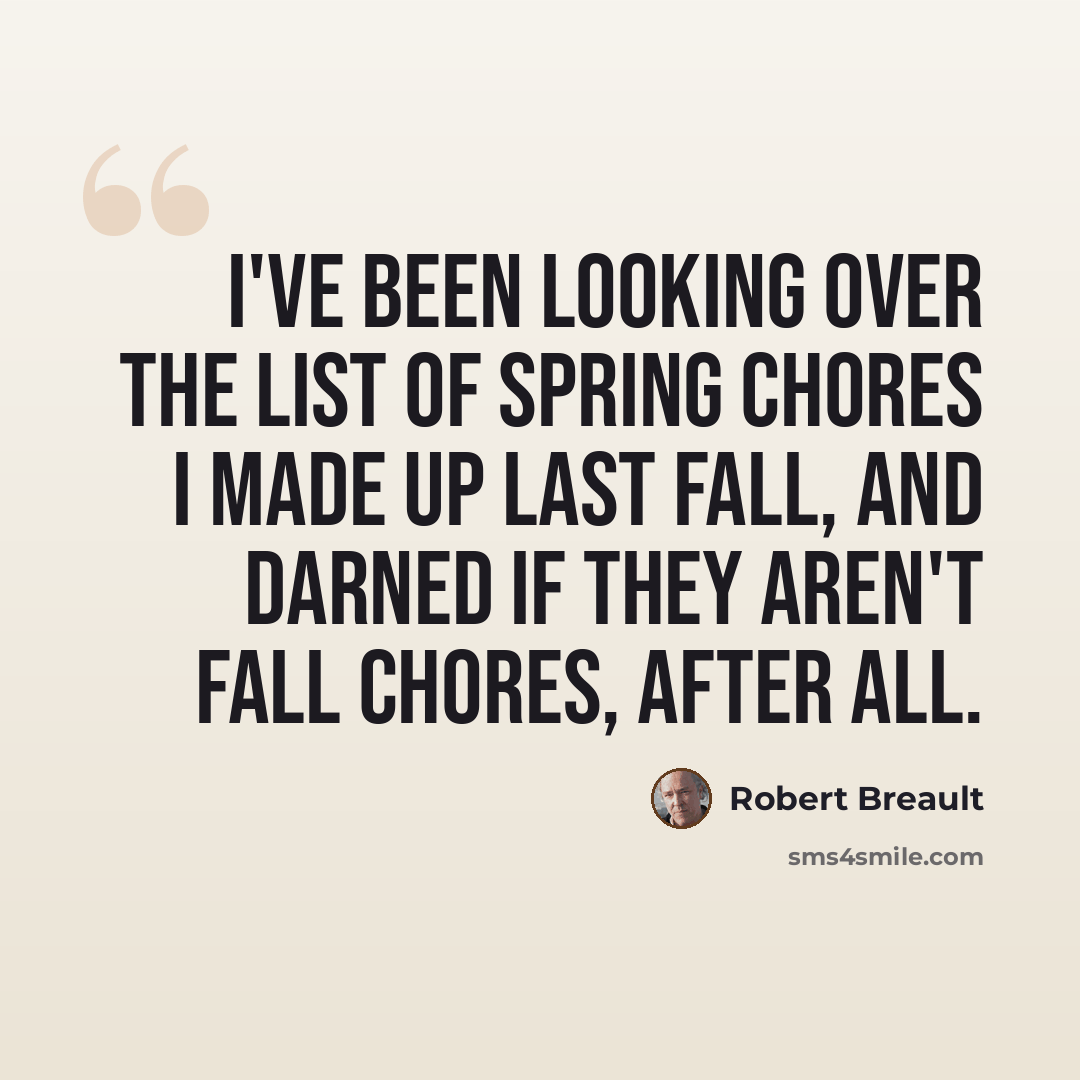 “I've been looking over the list of spring chores I made up last fall, and darned if they aren't fall chores, after all.” quote by Robert Breault