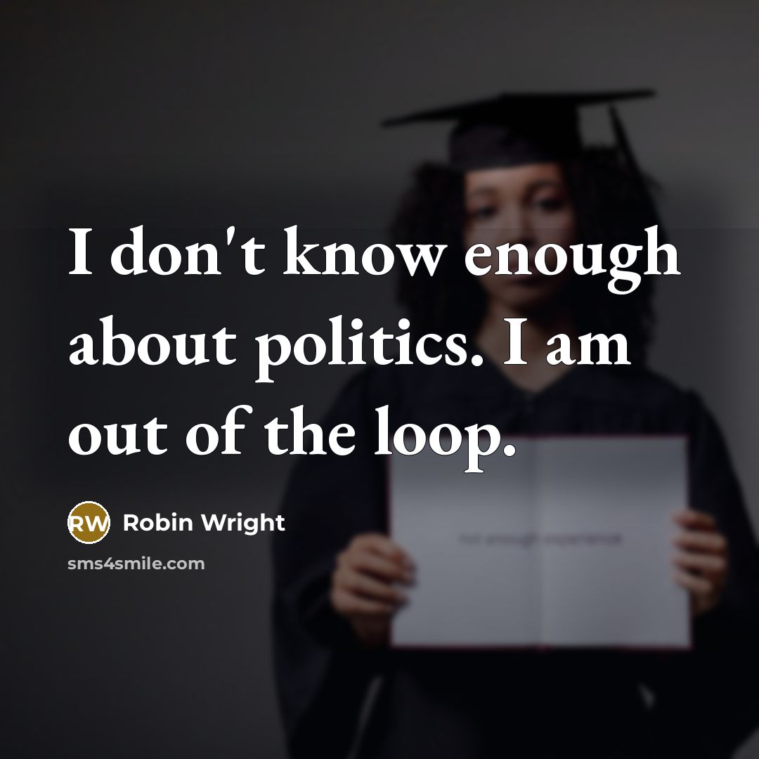 “I don't know enough about politics. I am out of the loop.” quote by Robin Wright