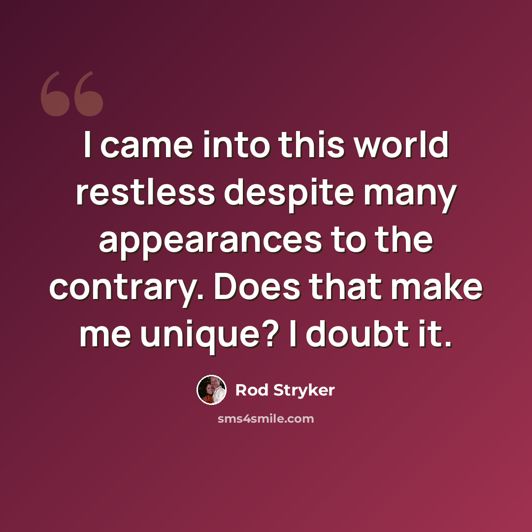 “I came into this world restless despite many appearances to the contrary. Does that make me unique? I doubt it.” quote by Rod Stryker