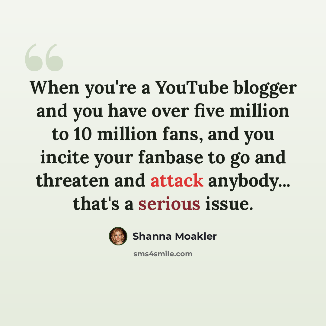 “When you're a YouTube blogger and you have over five million to 10 million fans, and you incite your fanbase to go and threaten and attack anybody... that's a serious issue.” quote by Shanna Moakler
