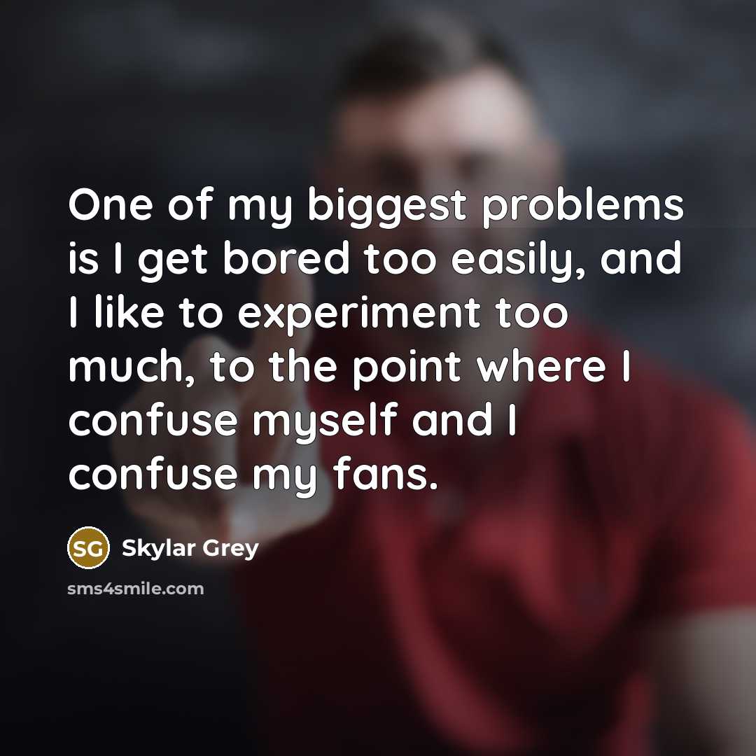 “One of my biggest problems is I get bored too easily, and I like to experiment too much, to the point where I confuse myself and I confuse my fans.” quote by Skylar Grey