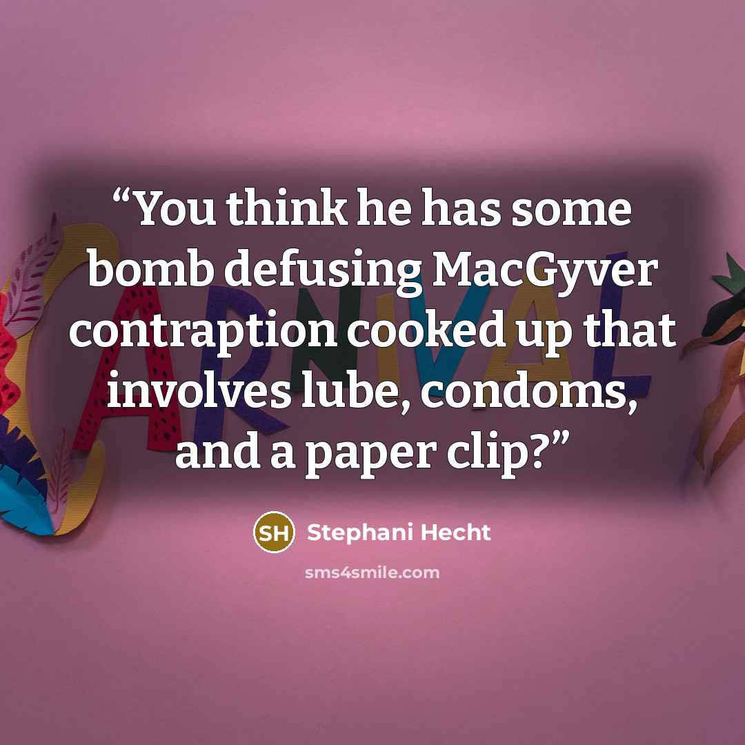 “You think he has some bomb defusing MacGyver contraption cooked up that involves lube, condoms, and a paper clip?” quote by Stephani Hecht