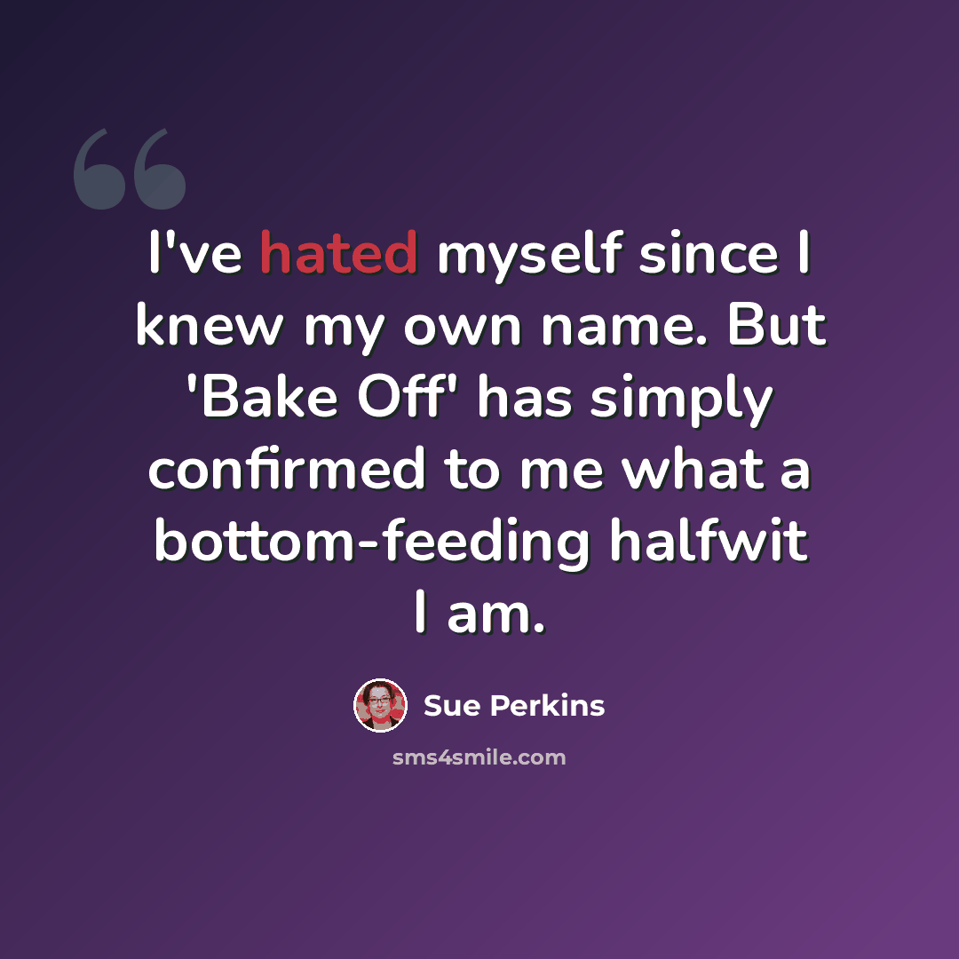 “I've hated myself since I knew my own name. But 'Bake Off' has simply confirmed to me what a bottom-feeding halfwit I am.” quote by Sue Perkins
