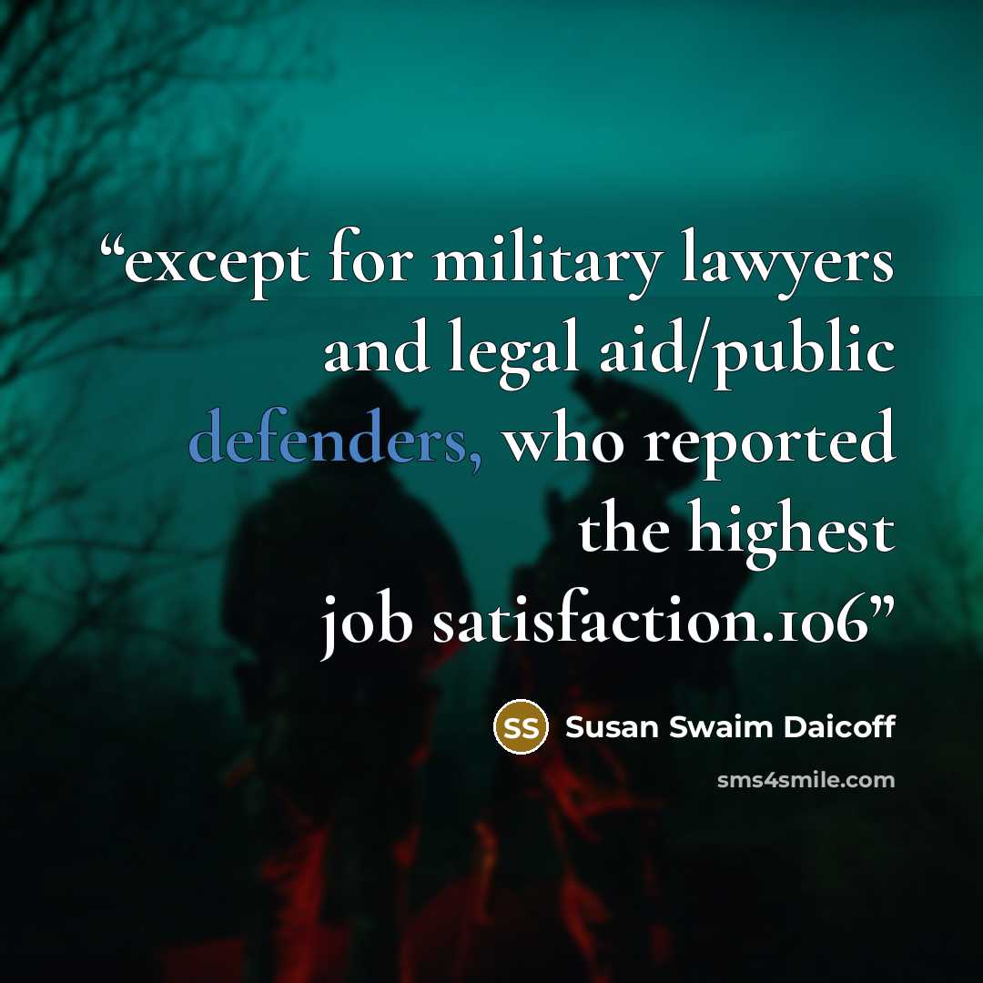 “except for military lawyers and legal aid/public defenders, who reported the highest job satisfaction.106” quote by Susan Swaim Daicoff