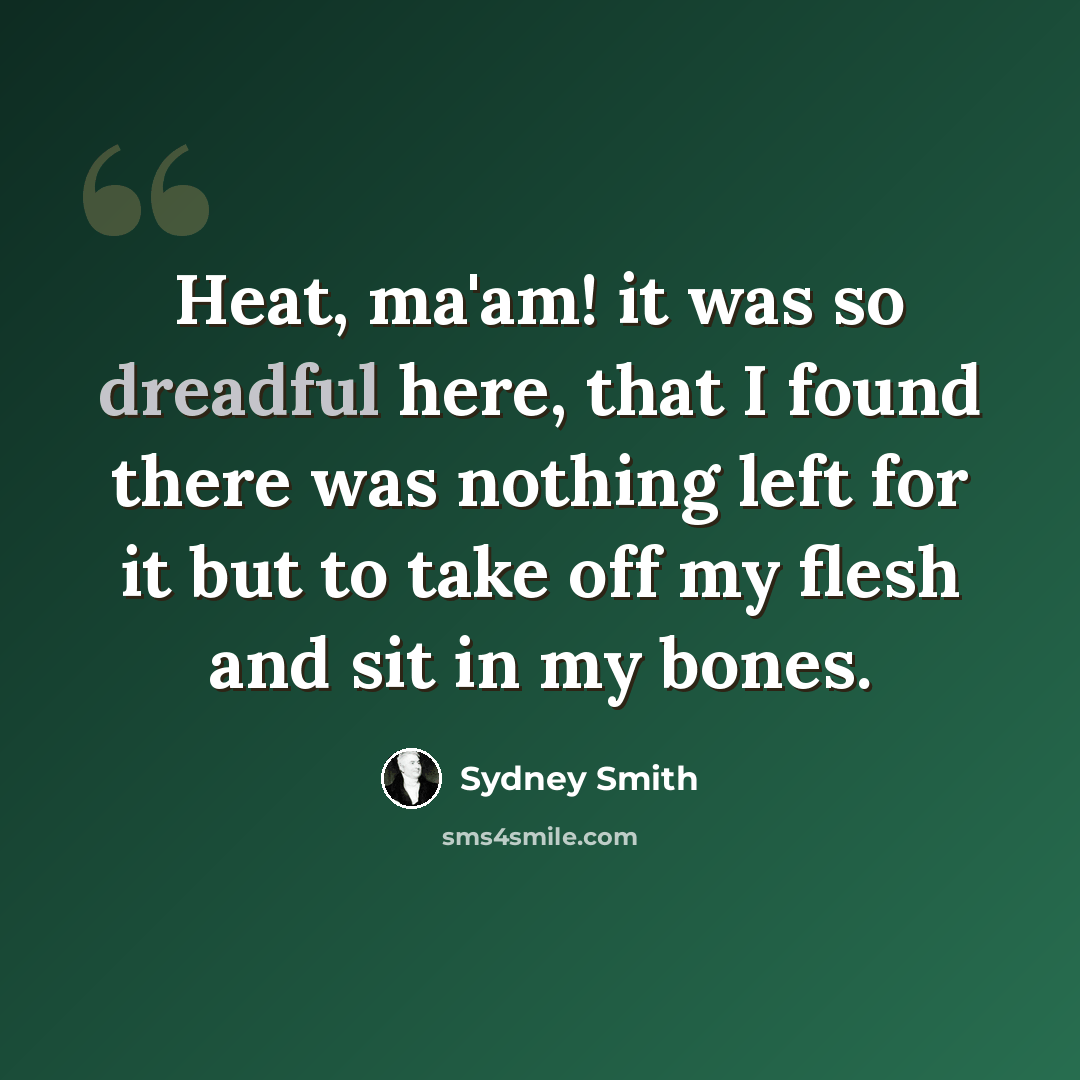 “Heat, ma'am! it was so dreadful here, that I found there was nothing left for it but to take off my flesh and sit in my bones.” quote by Sydney Smith