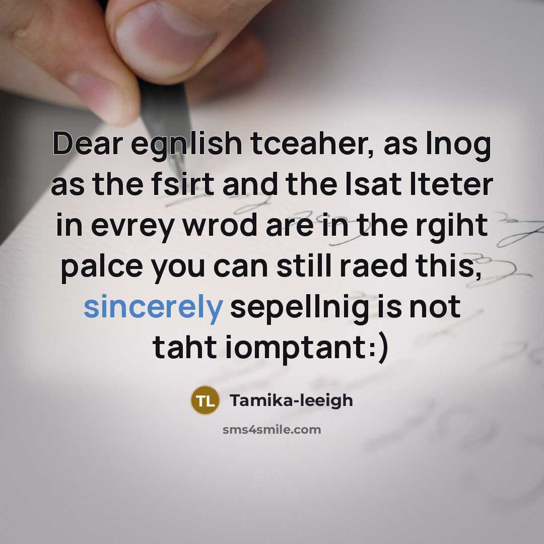 “Dear egnlish tceaher, as lnog as the fsirt and the lsat lteter in evrey wrod are in the rgiht palce you can still raed this, sincerely sepellnig is not taht iomptant:)” quote by Tamika-leeigh