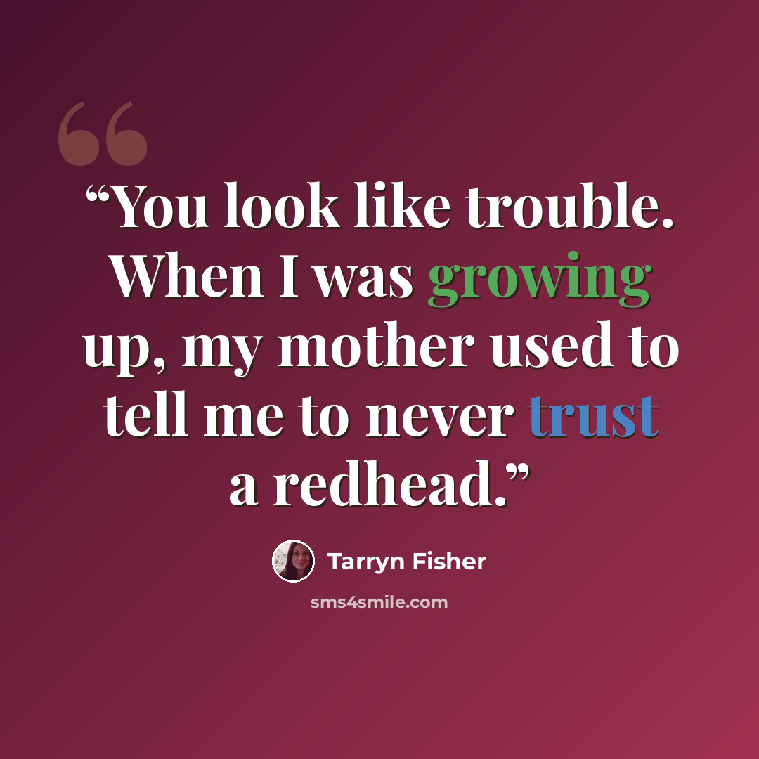 “You look like trouble. When I was growing up, my mother used to tell me to never trust a redhead.” quote by Tarryn Fisher