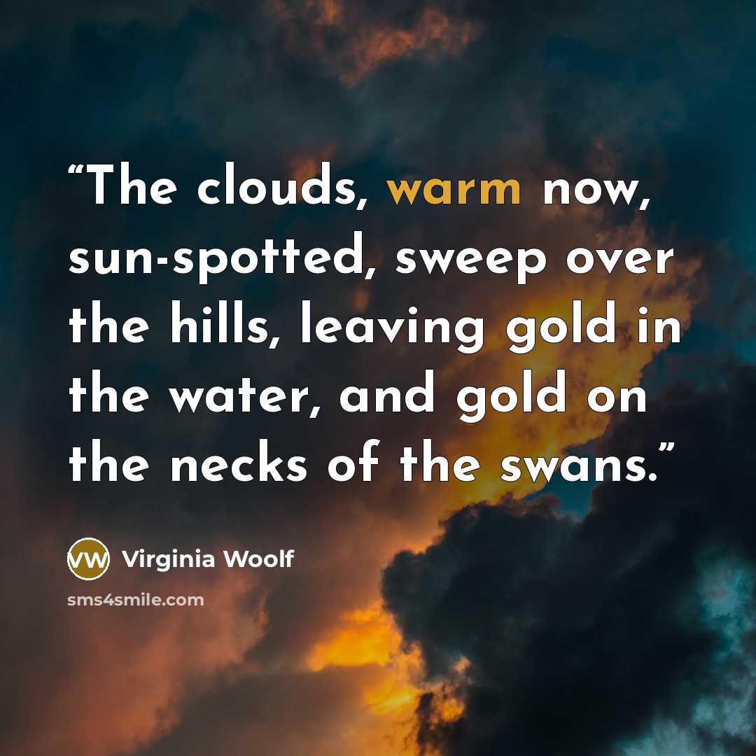 “The clouds, warm now, sun-spotted, sweep over the hills, leaving gold in the water, and gold on the necks of the swans.” quote by Virginia Woolf