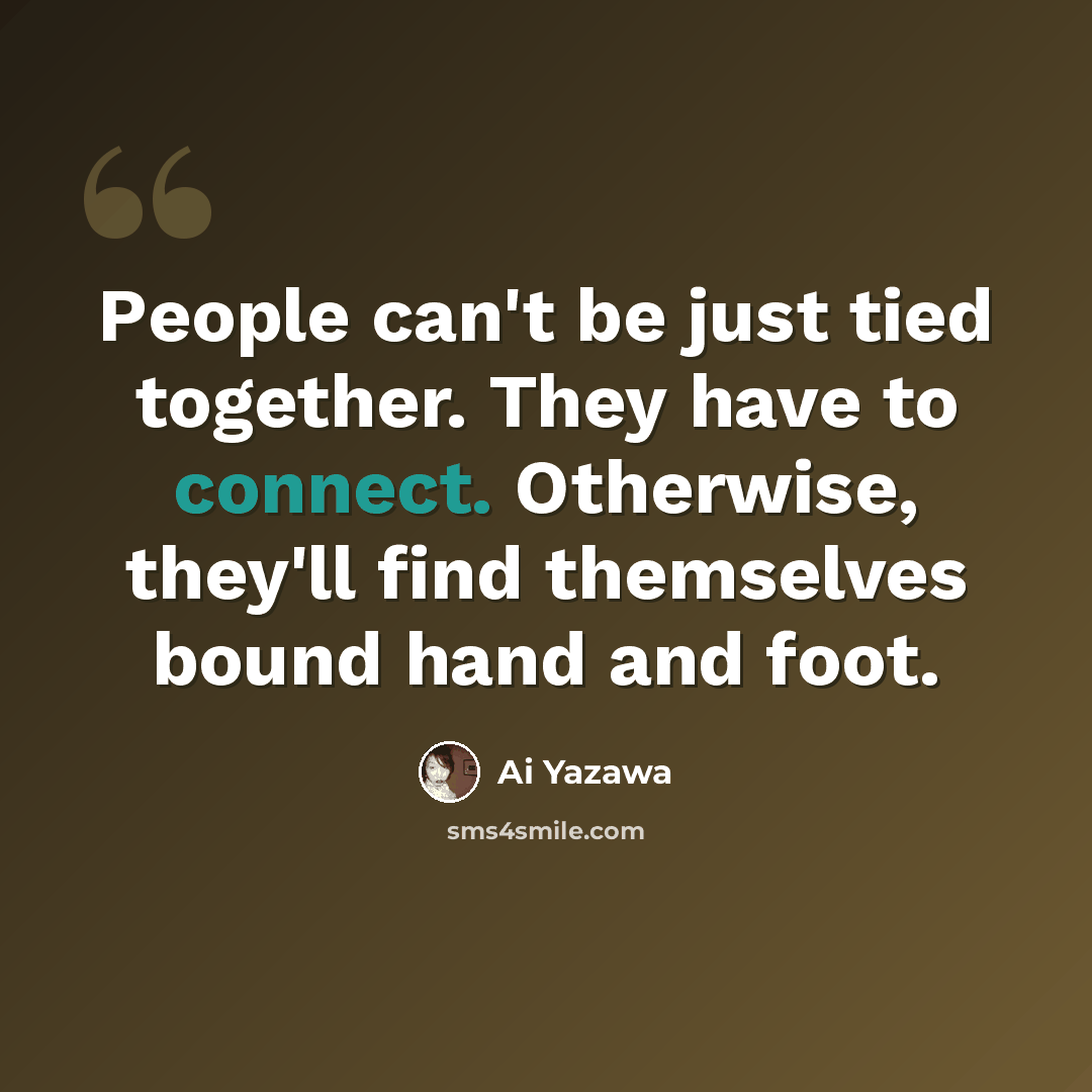 “People can't be just tied together. They have to connect. Otherwise, they'll find themselves bound hand and foot.” quote by Ai Yazawa