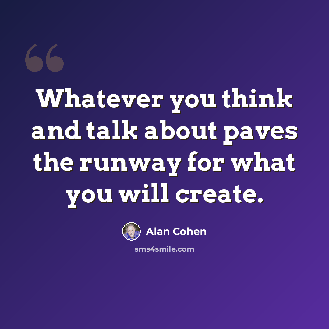 “Whatever you think and talk about paves the runway for what you will create.” quote by Alan Cohen