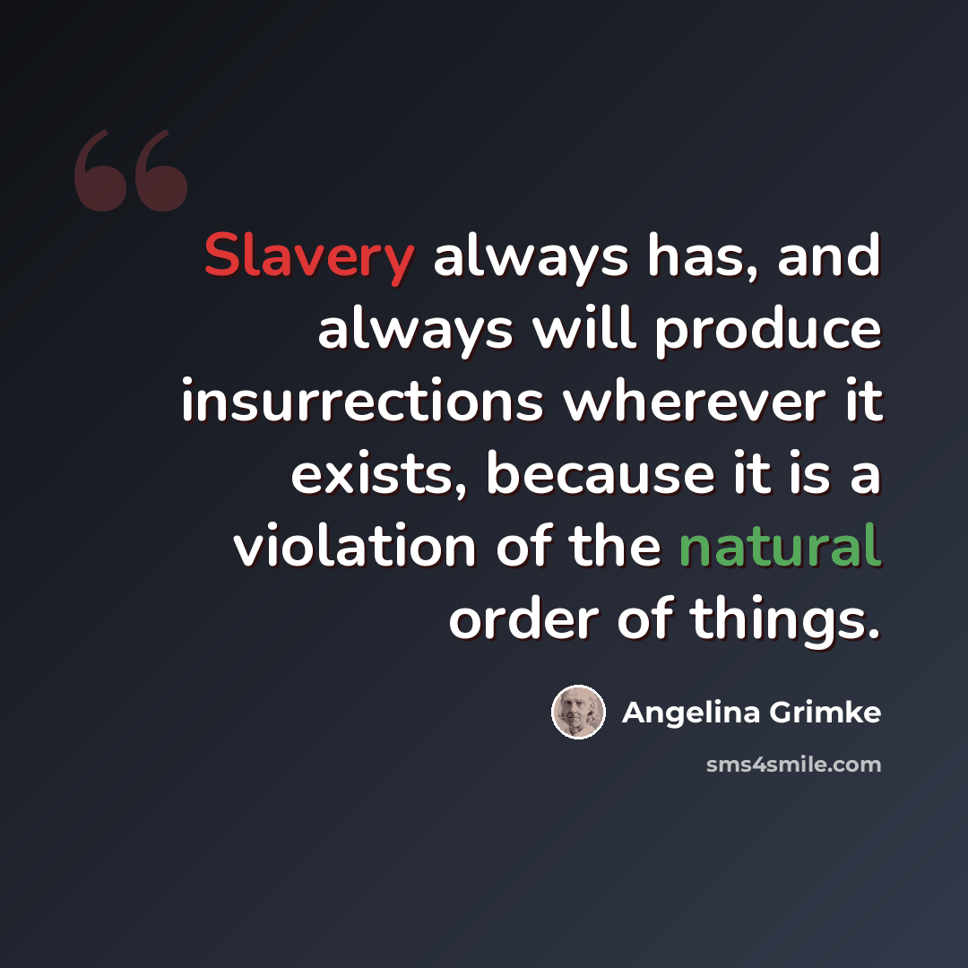 “Slavery always has, and always will produce insurrections wherever it exists, because it is a violation of the natural order of things.” quote by Angelina Grimke