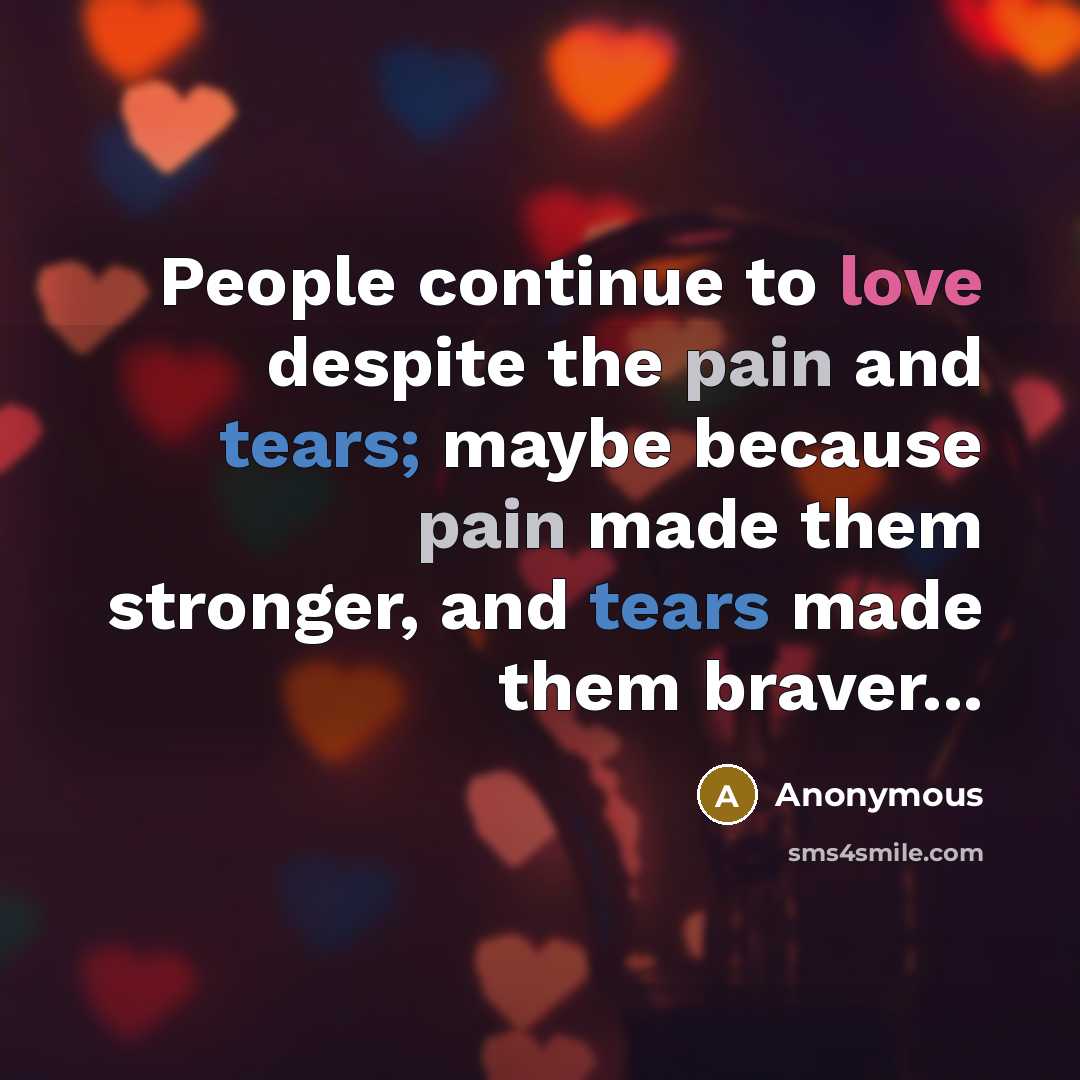 “People continue to love despite the pain and tears; maybe because pain made them stronger, and tears made them braver...” quote by Anonymous