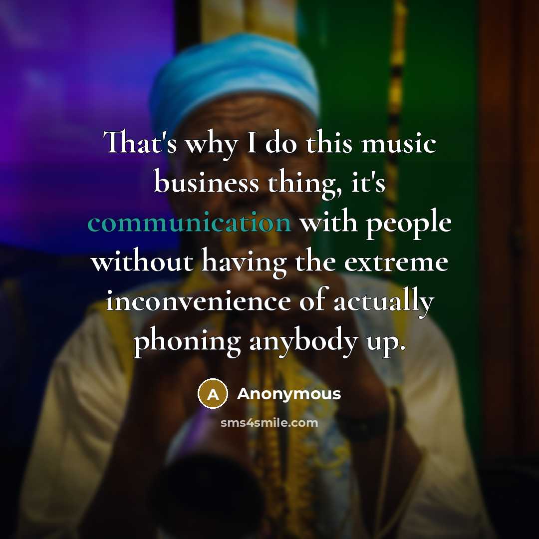 “That's why I do this music business thing, it's communication with people without having the extreme inconvenience of actually phoning anybody up.” quote by Anonymous