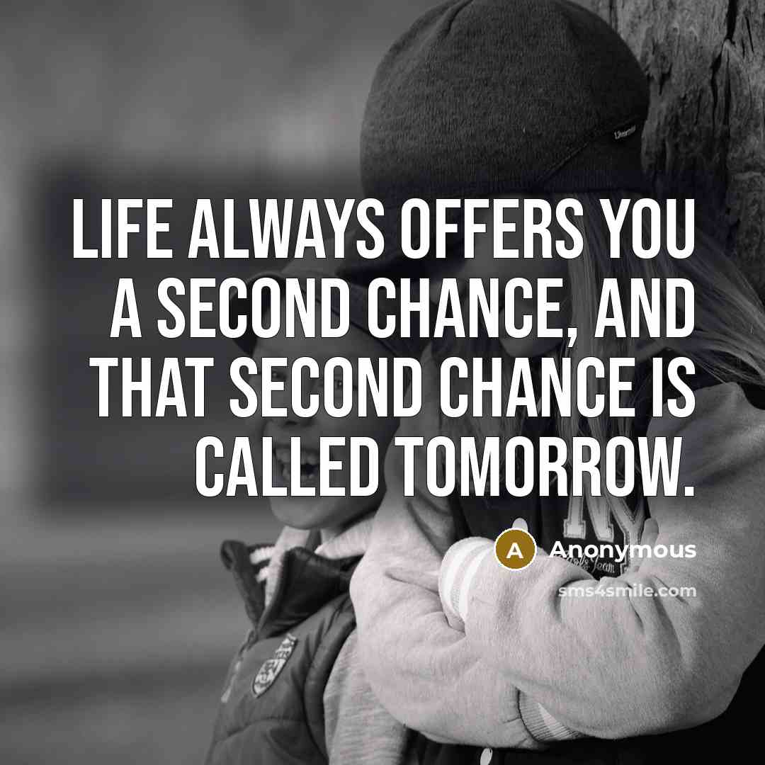 “Life always offers you a second chance, and that second chance is called tomorrow.” quote by Anonymous