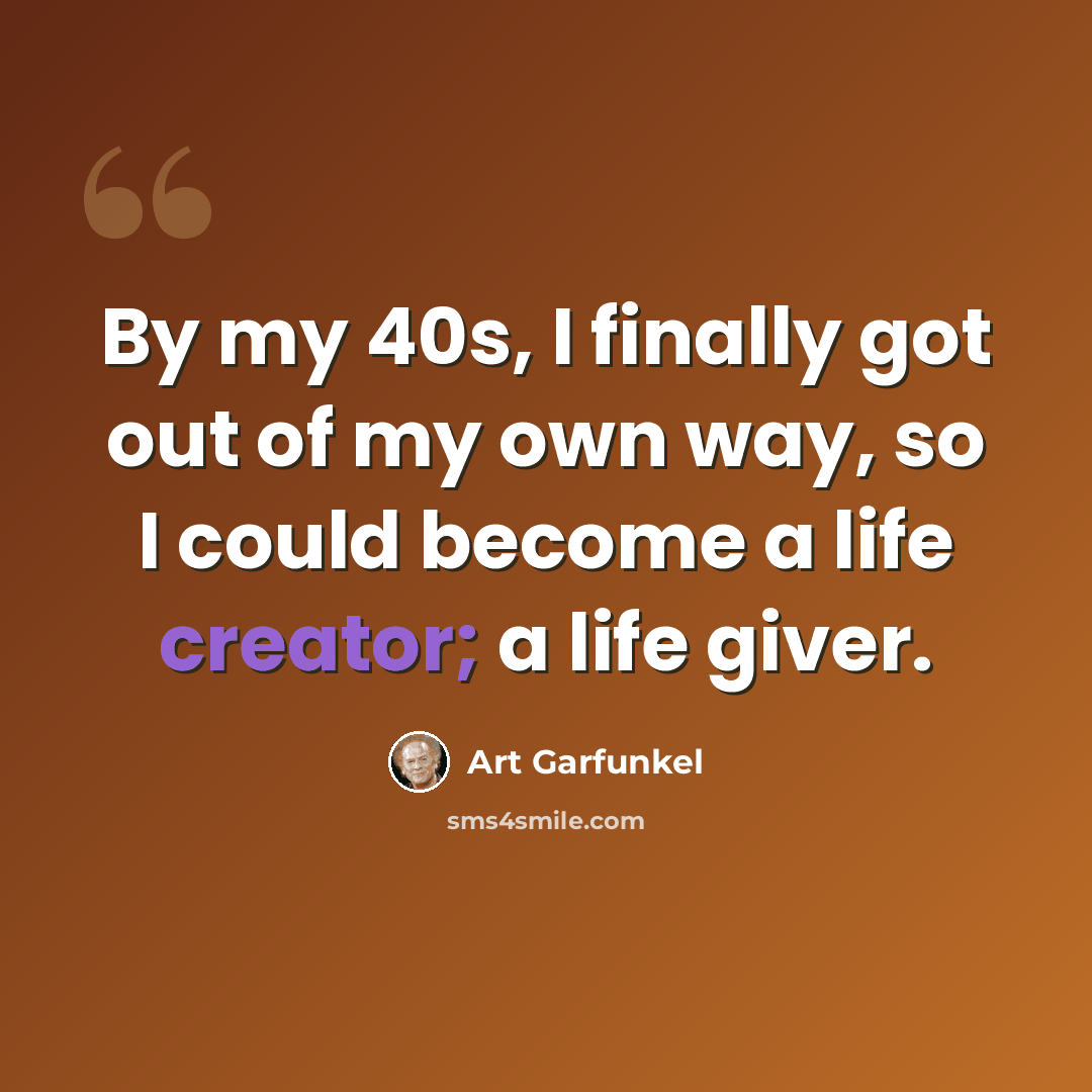 “By my 40s, I finally got out of my own way, so I could become a life creator; a life giver.” quote by Art Garfunkel
