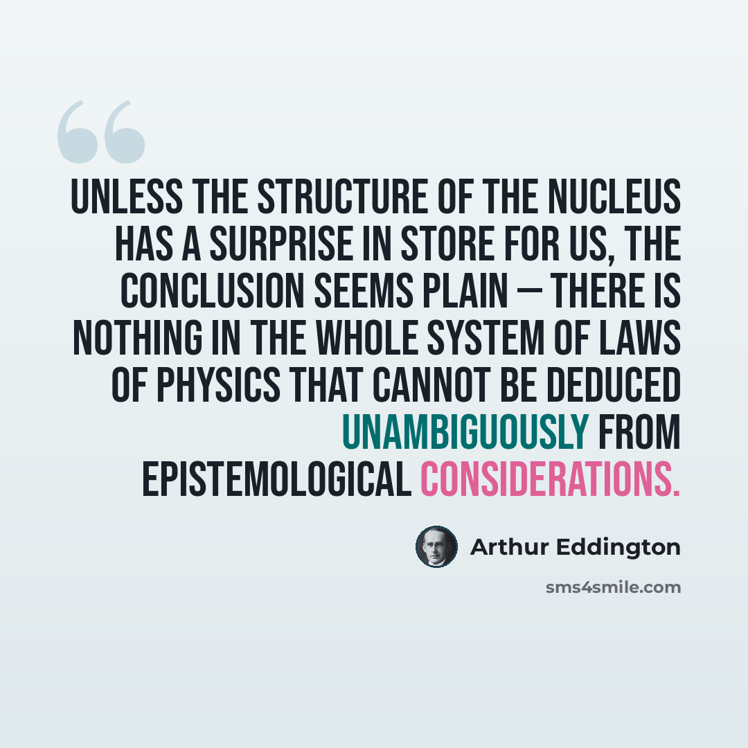 “Unless the structure of the nucleus has a surprise in store for us, the conclusion seems plain — there is nothing in the whole system of laws of physics that cannot be deduced unambiguously from epistemological considerations.” quote by Arthur Eddington