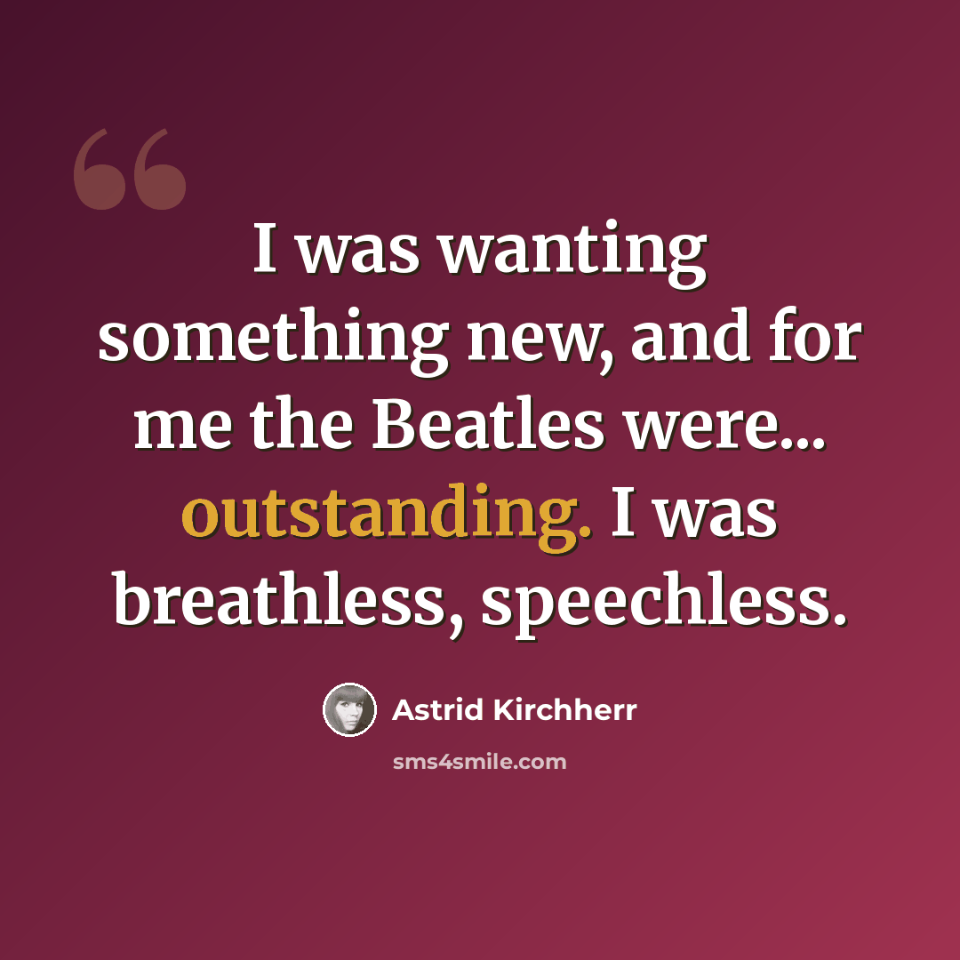 “I was wanting something new, and for me the Beatles were... outstanding. I was breathless, speechless.” quote by Astrid Kirchherr