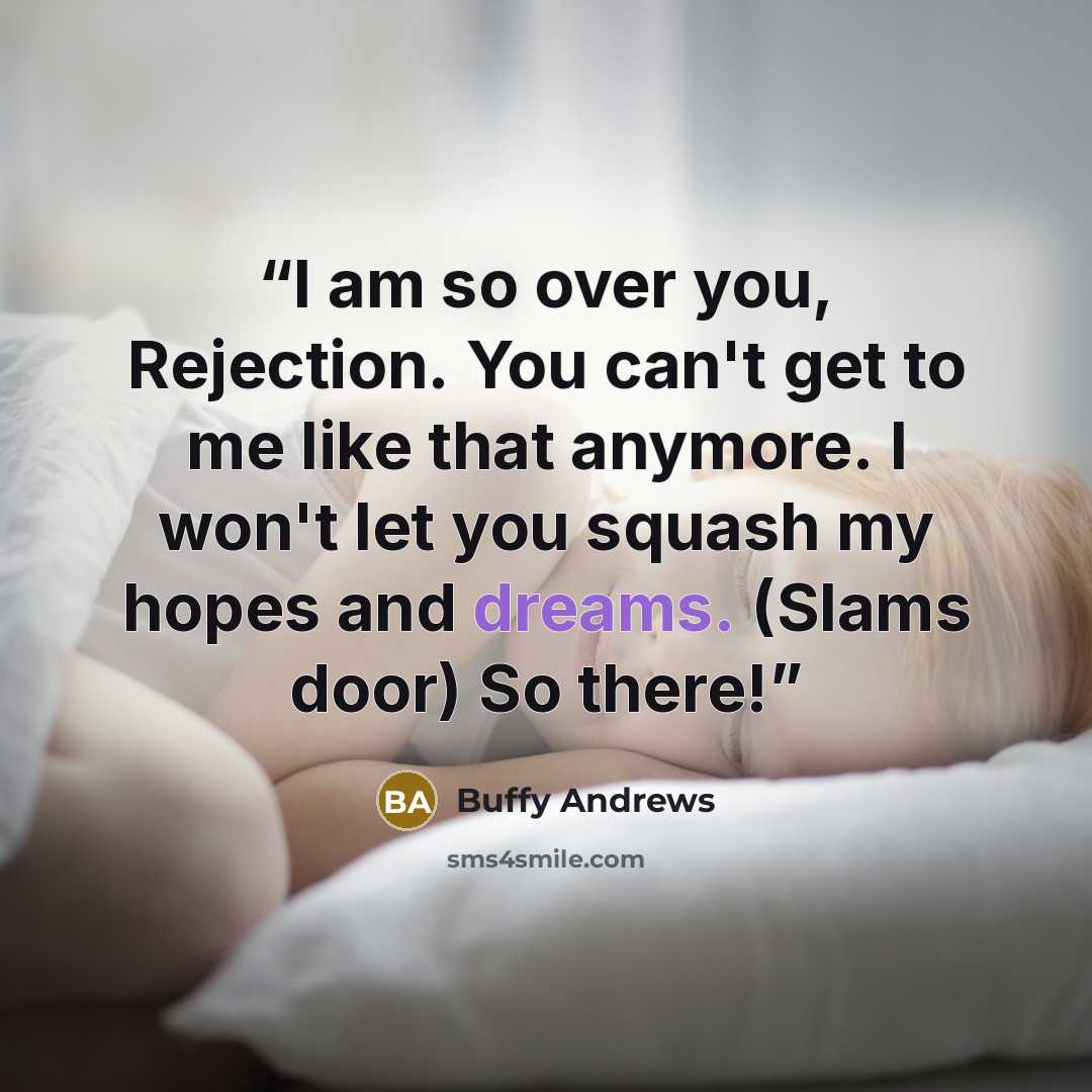 “I am so over you, Rejection. You can't get to me like that anymore. I won't let you squash my hopes and dreams. (Slams door) So there!” quote by Buffy Andrews