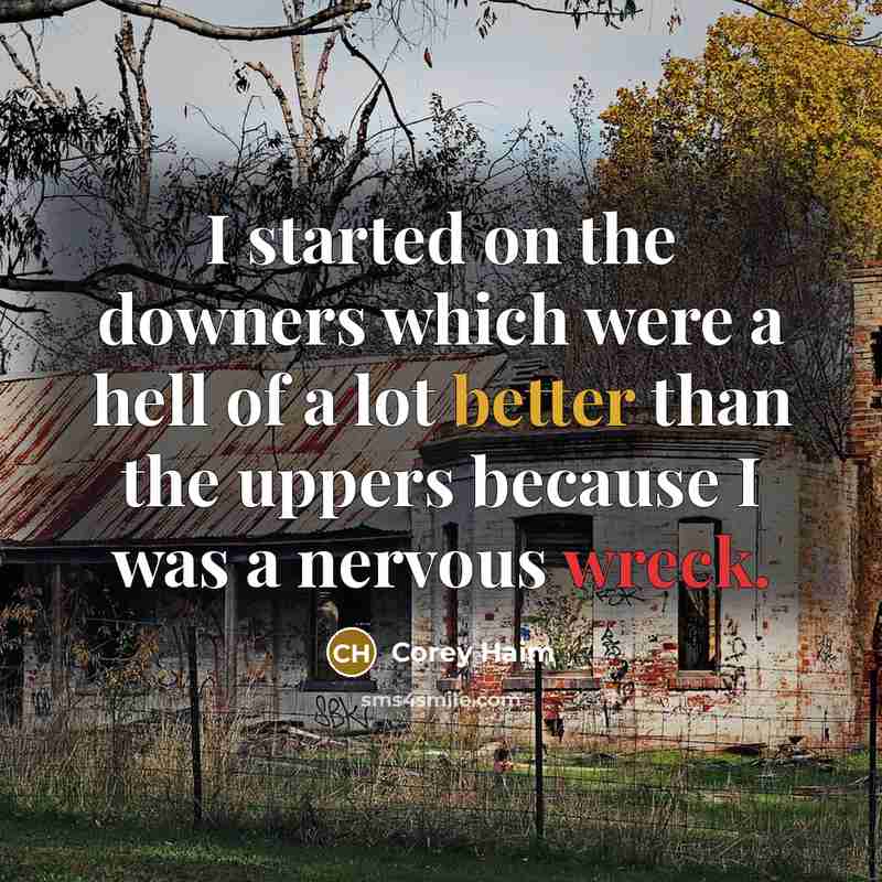 “I started on the downers which were a hell of a lot better than the uppers because I was a nervous wreck.” quote by Corey Haim