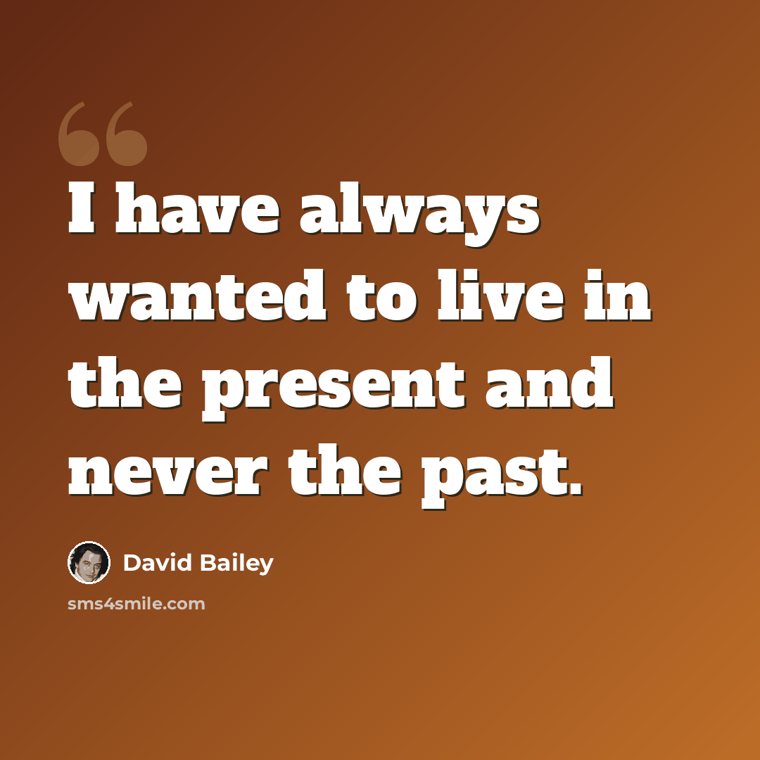 “I have always wanted to live in the present and never the past.” quote by David Bailey