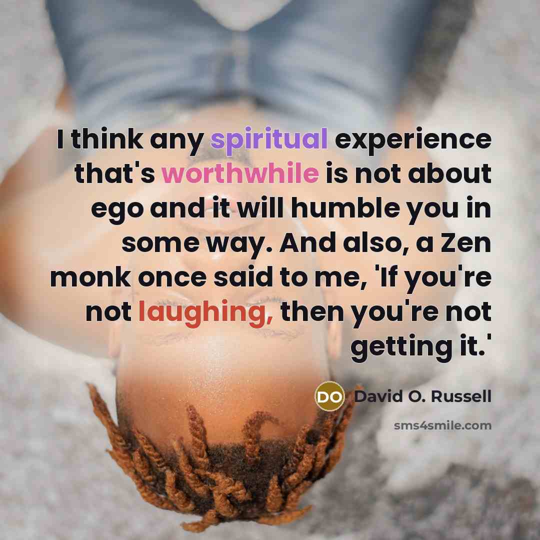 “I think any spiritual experience that's worthwhile is not about ego and it will humble you in some way. And also, a Zen monk once said to me, 'If you're not laughing, then you're not getting it.'” quote by David O. Russell