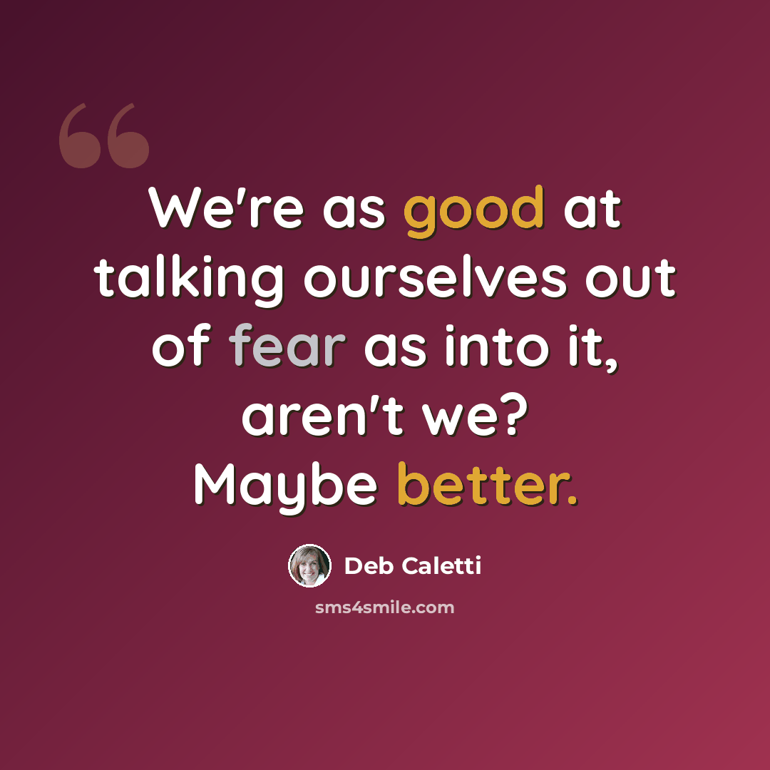 “We're as good at talking ourselves out of fear as into it, aren't we? Maybe better.” quote by Deb Caletti
