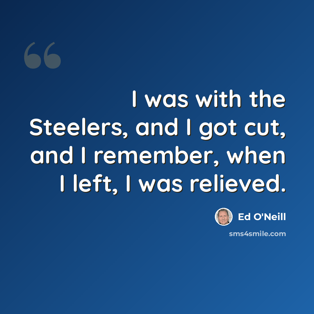 “I was with the Steelers, and I got cut, and I remember, when I left, I was relieved.” quote by Ed O'Neill