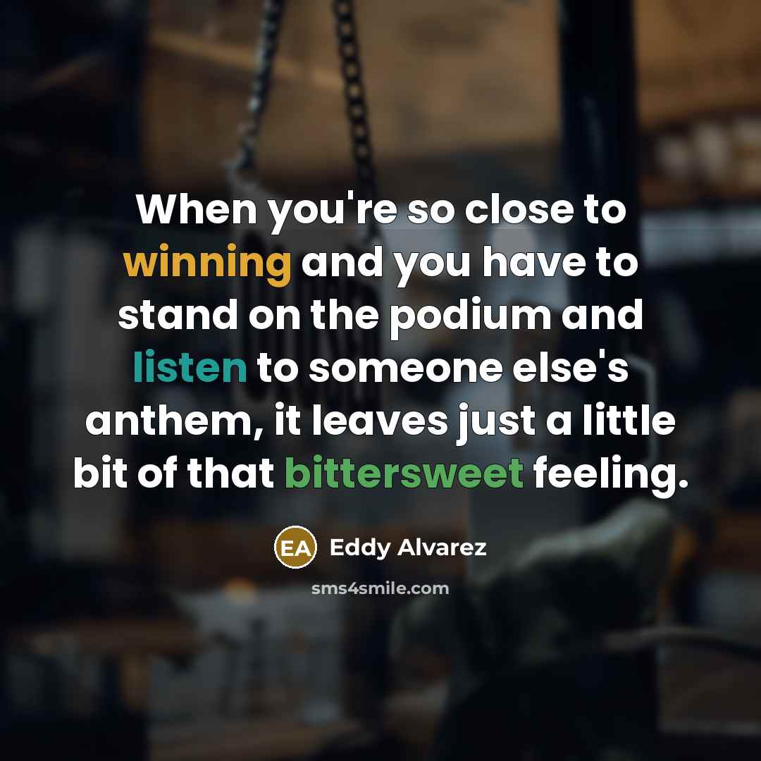 “When you're so close to winning and you have to stand on the podium and listen to someone else's anthem, it leaves just a little bit of that bittersweet feeling.” quote by Eddy Alvarez
