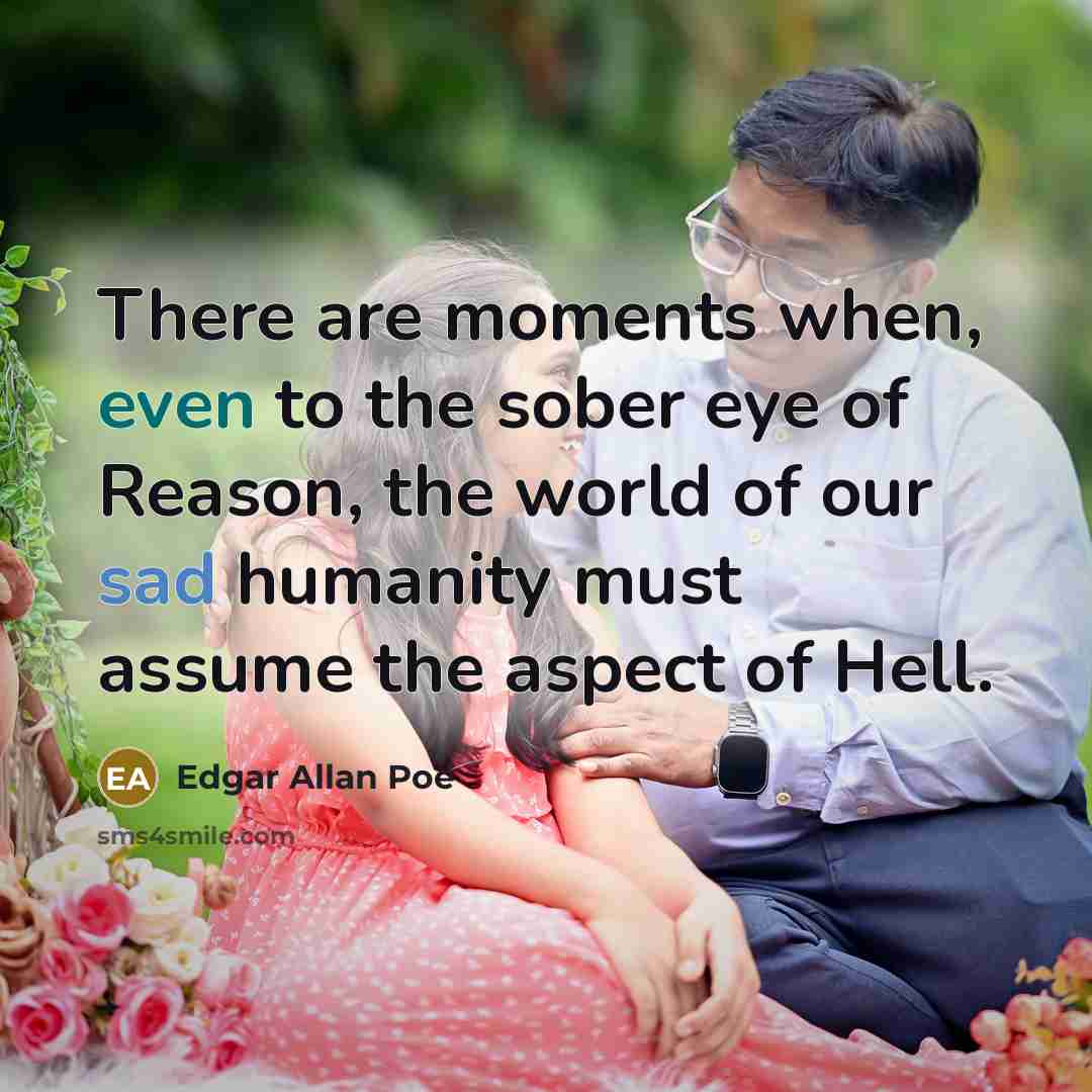 “There are moments when, even to the sober eye of Reason, the world of our sad humanity must assume the aspect of Hell.” quote by Edgar Allan Poe