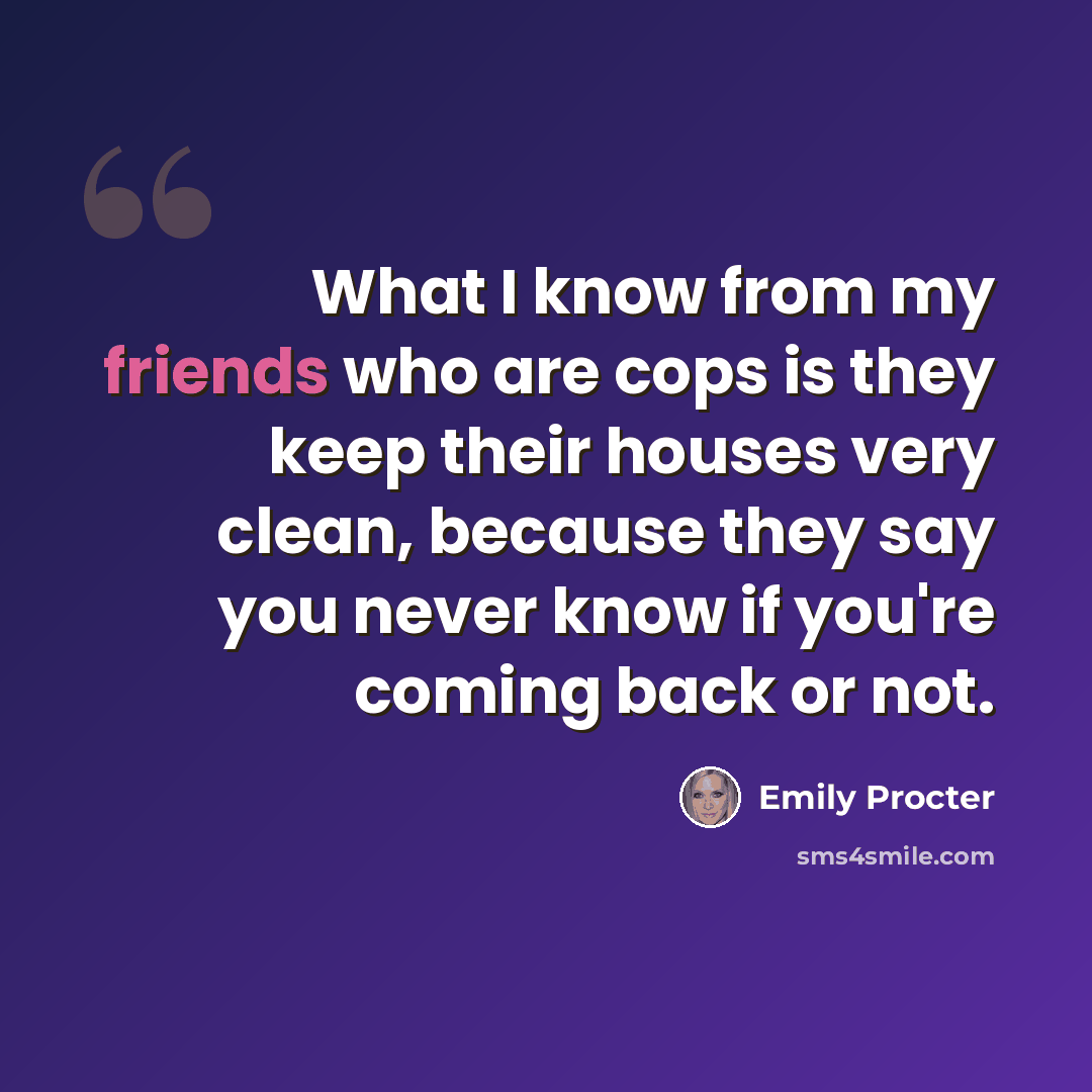 “What I know from my friends who are cops is they keep their houses very clean, because they say you never know if you're coming back or not.” quote by Emily Procter
