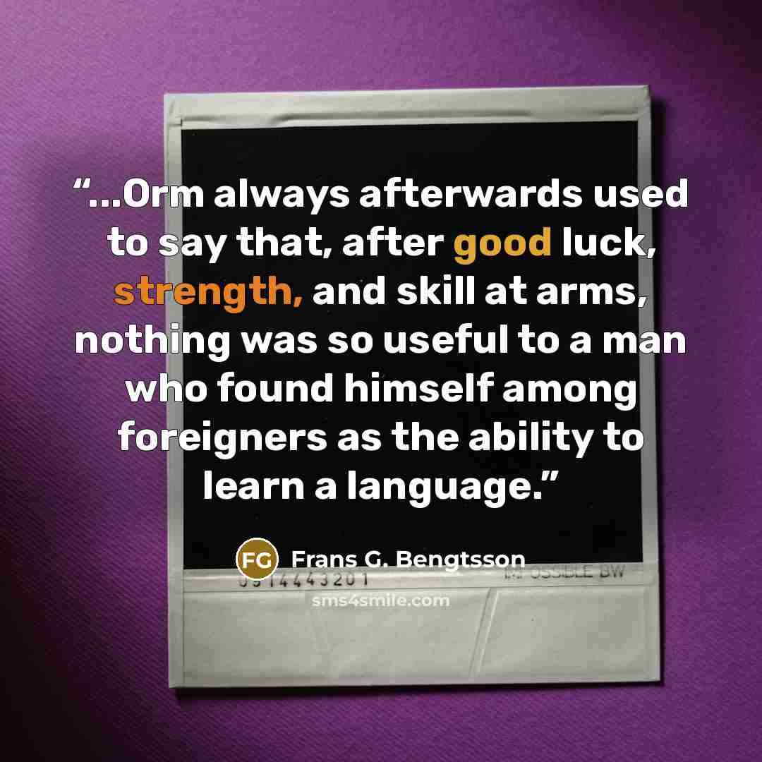 “...Orm always afterwards used to say that, after good luck, strength, and skill at arms, nothing was so useful to a man who found himself among foreigners as the ability to learn a language.” quote by Frans G. Bengtsson