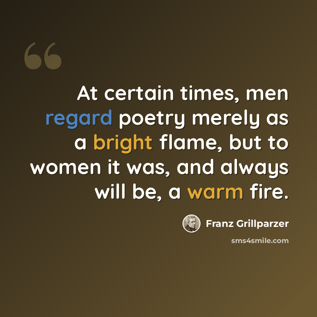 “At certain times, men regard poetry merely as a bright flame, but to women it was, and always will be, a warm fire.” quote by Franz Grillparzer