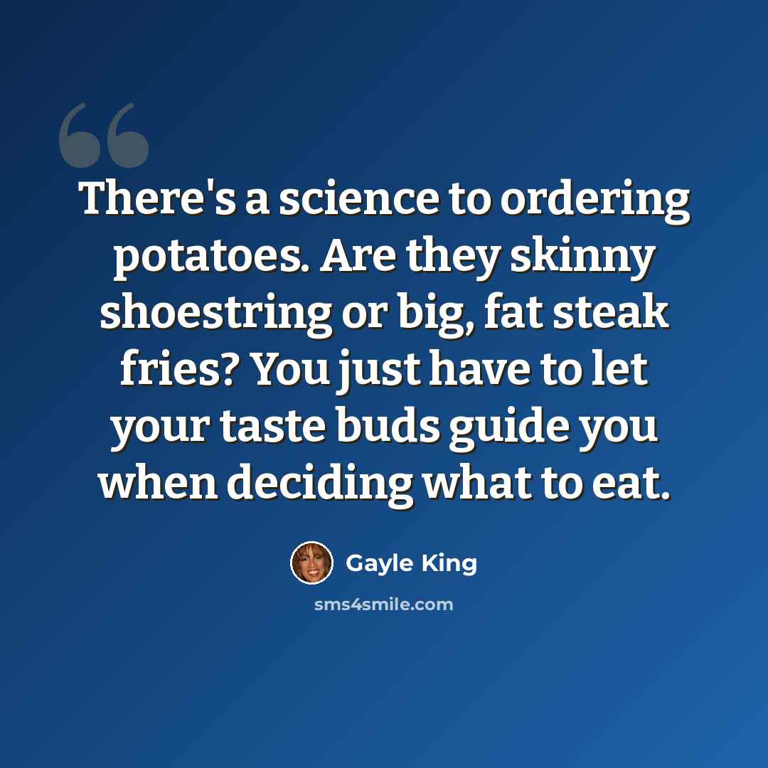 “There's a science to ordering potatoes. Are they skinny shoestring or big, fat steak fries? You just have to let your taste buds guide you when deciding what to eat.” quote by Gayle King
