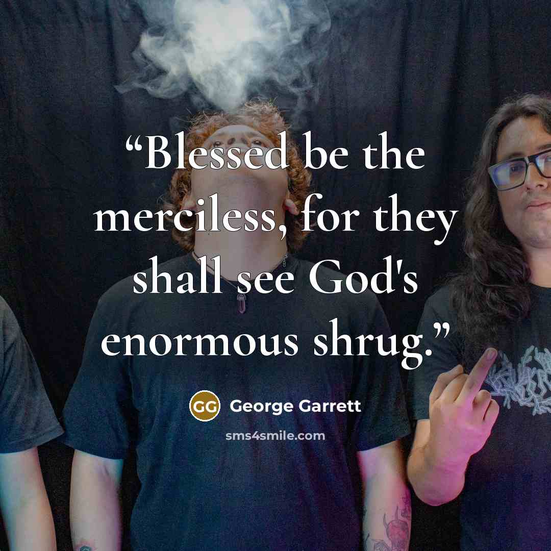 “Blessed be the merciless, for they shall see God's enormous shrug.” quote by George Garrett