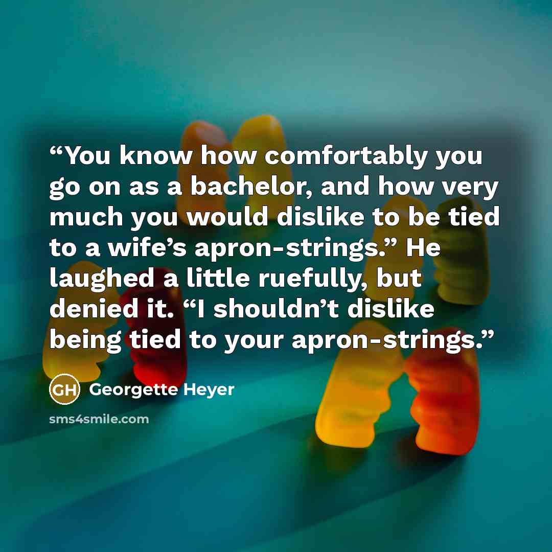 “You know how comfortably you go on as a bachelor, and how very much you would dislike to be tied to a wife’s apron-strings.” He laughed a little ruefully, but denied it. “I shouldn’t dislike being tied to your apron-strings.” quote by Georgette heyer