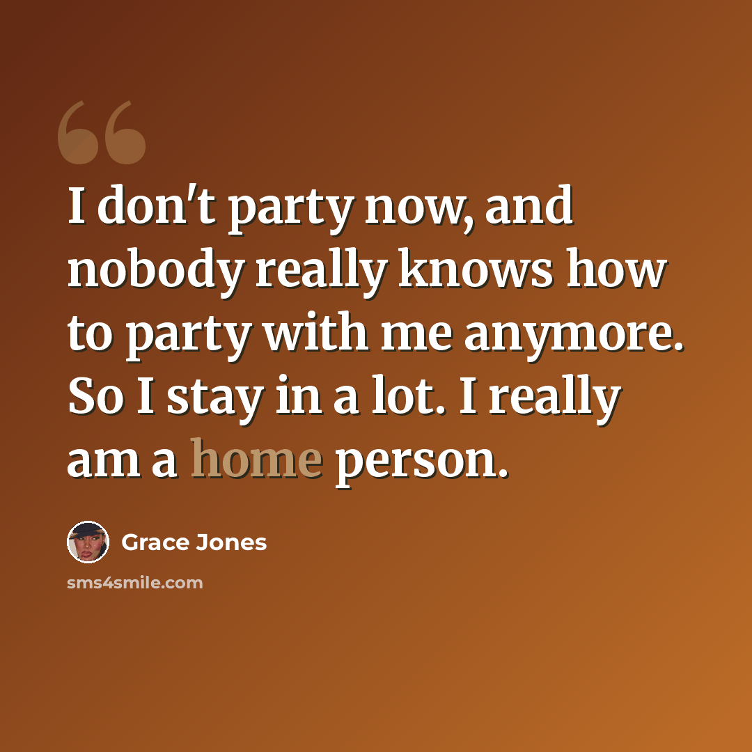 “I don't party now, and nobody really knows how to party with me anymore. So I stay in a lot. I really am a home person.” quote by Grace Jones