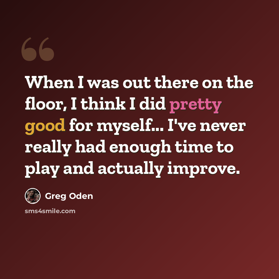 “When I was out there on the floor, I think I did pretty good for myself... I've never really had enough time to play and actually improve.” quote by Greg Oden