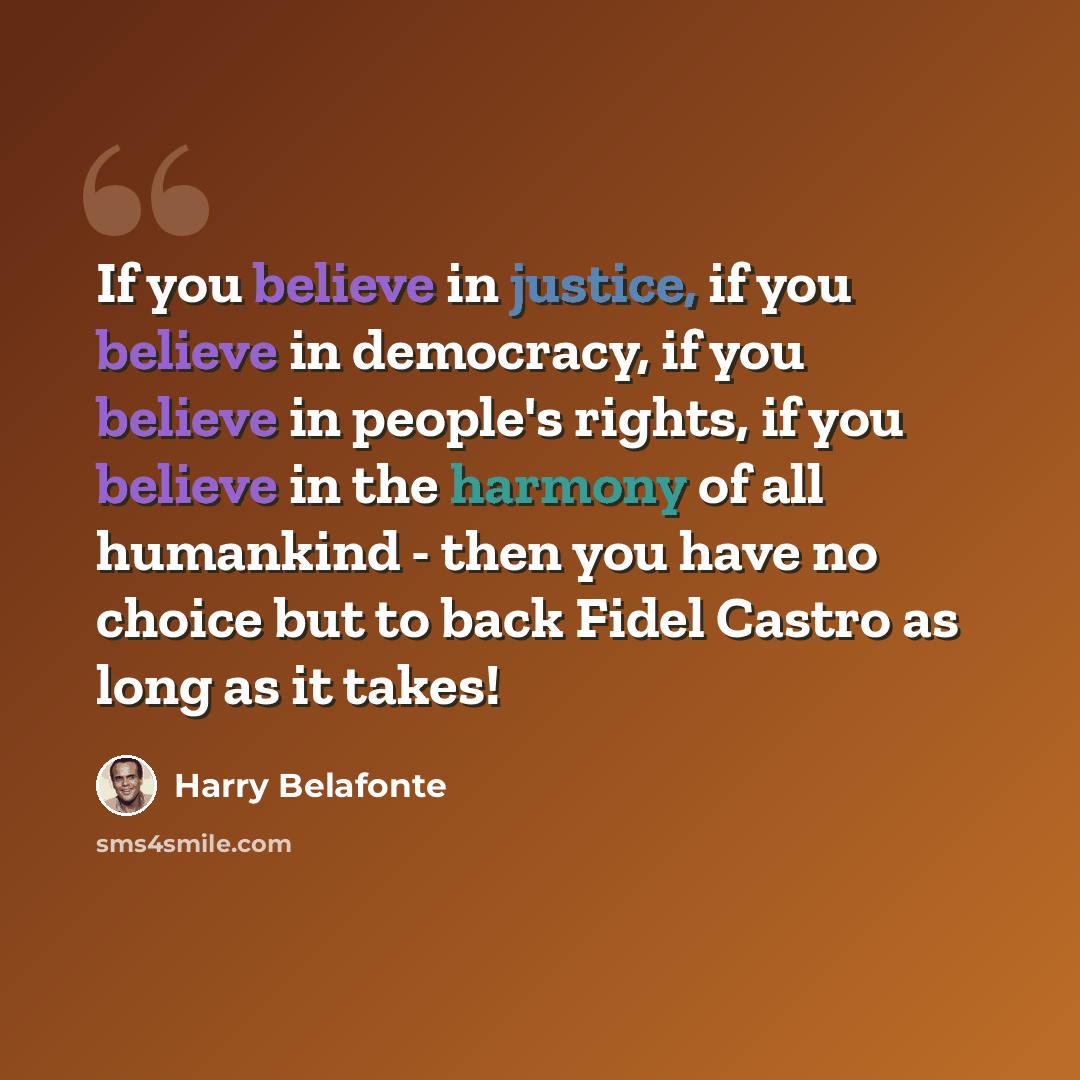“If you believe in justice, if you believe in democracy, if you believe in people's rights, if you believe in the harmony of all humankind - then you have no choice but to back Fidel Castro as long as it takes!” quote by Harry Belafonte