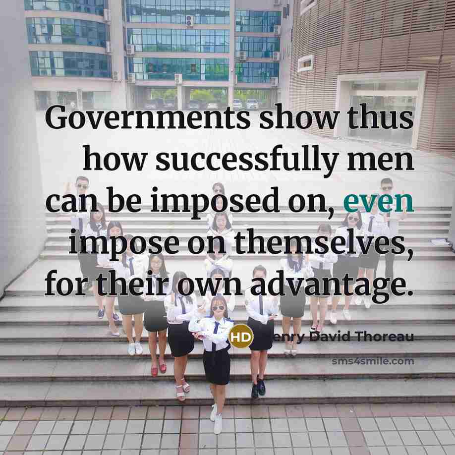 “Governments show thus how successfully men can be imposed on, even impose on themselves, for their own advantage.” quote by Henry David Thoreau