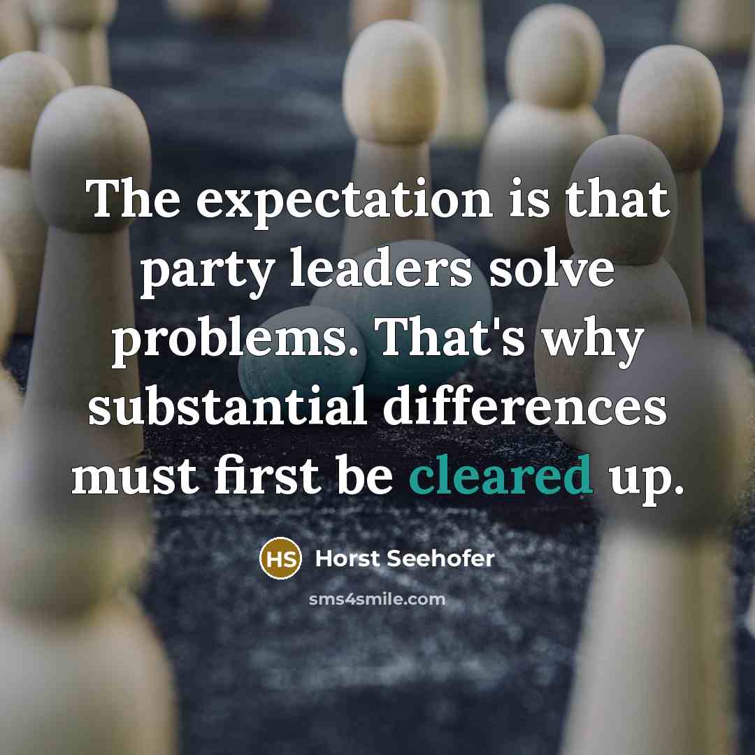 “The expectation is that party leaders solve problems. That's why substantial differences must first be cleared up.” quote by Horst Seehofer