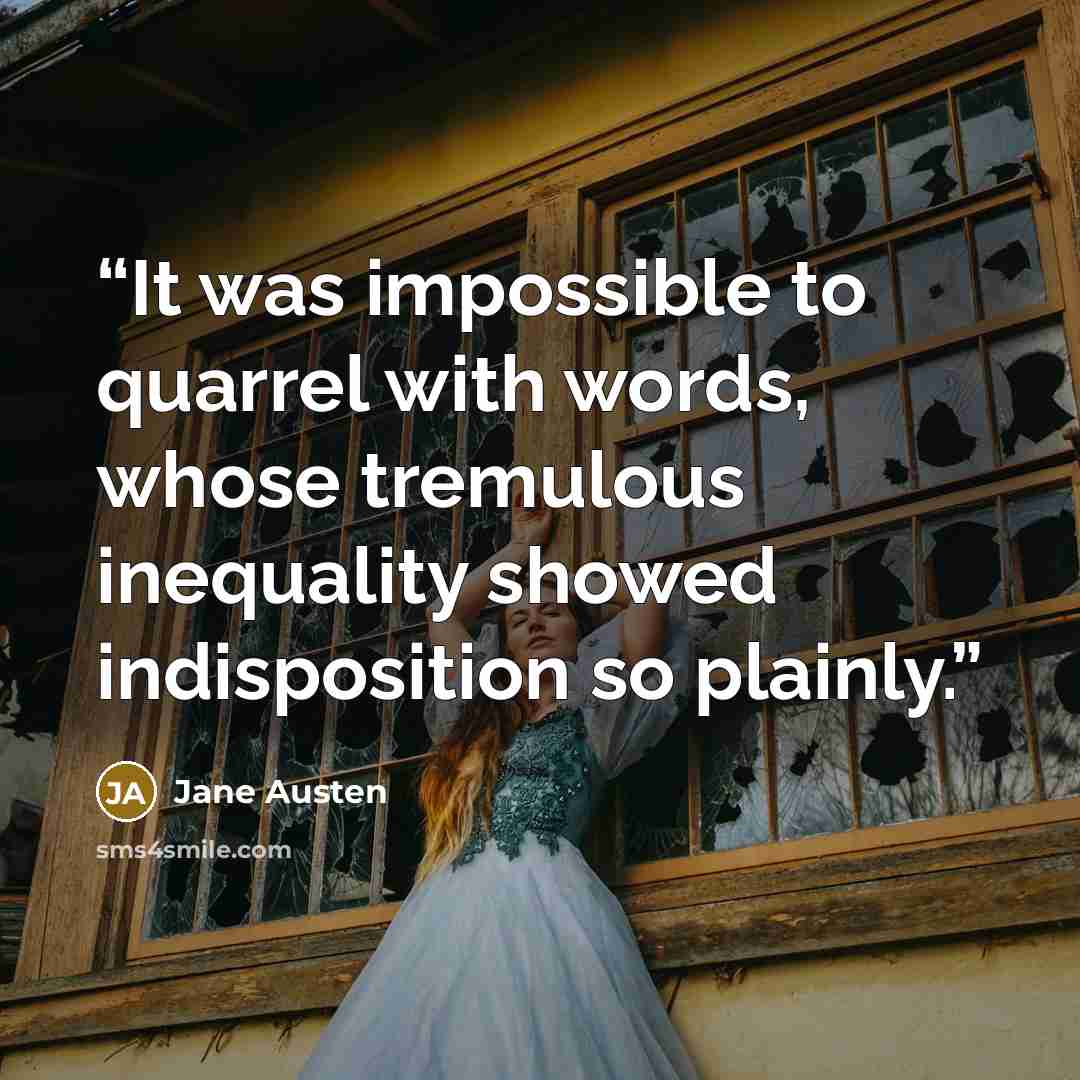 “It was impossible to quarrel with words, whose tremulous inequality showed indisposition so plainly.” quote by Jane Austen