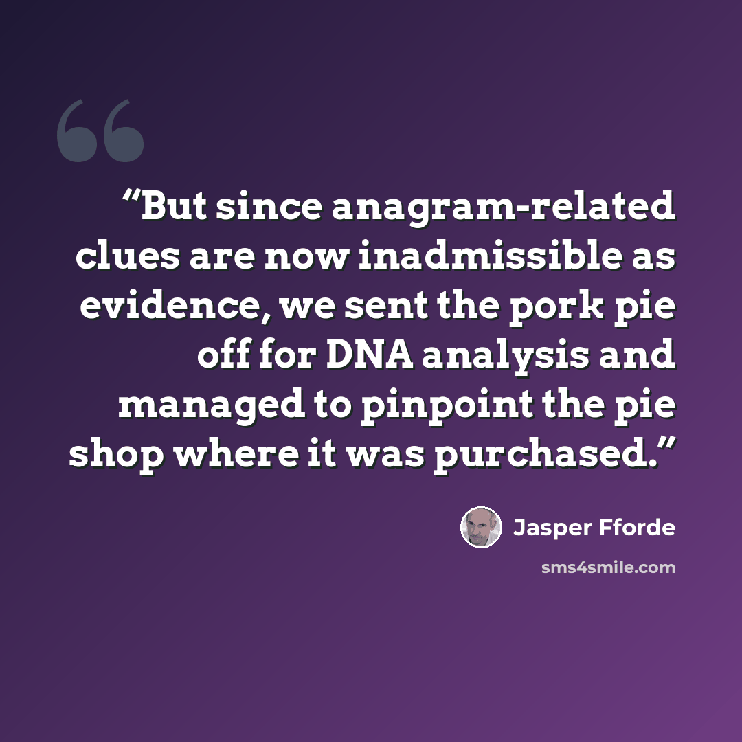 “But since anagram-related clues are now inadmissible as evidence, we sent the pork pie off for DNA analysis and managed to pinpoint the pie shop where it was purchased.” quote by Jasper Fforde