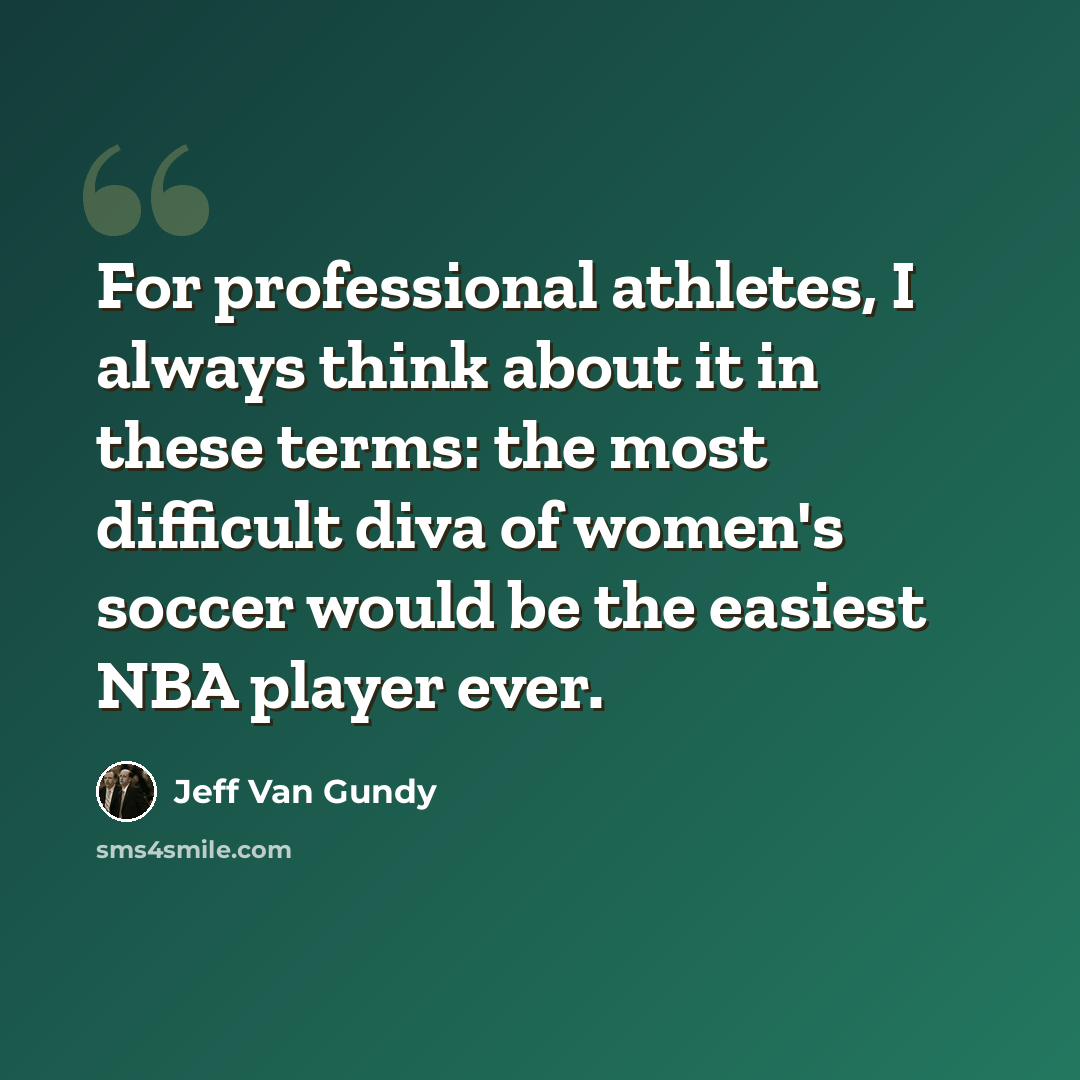 “For professional athletes, I always think about it in these terms: the most difficult diva of women's soccer would be the easiest NBA player ever.” quote by Jeff Van Gundy
