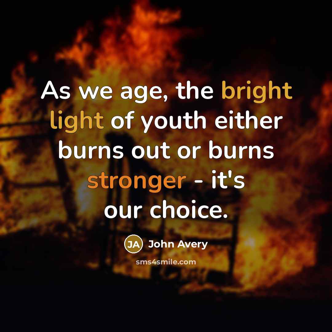 “As we age, the bright light of youth either burns out or burns stronger - it's our choice.” quote by John Avery