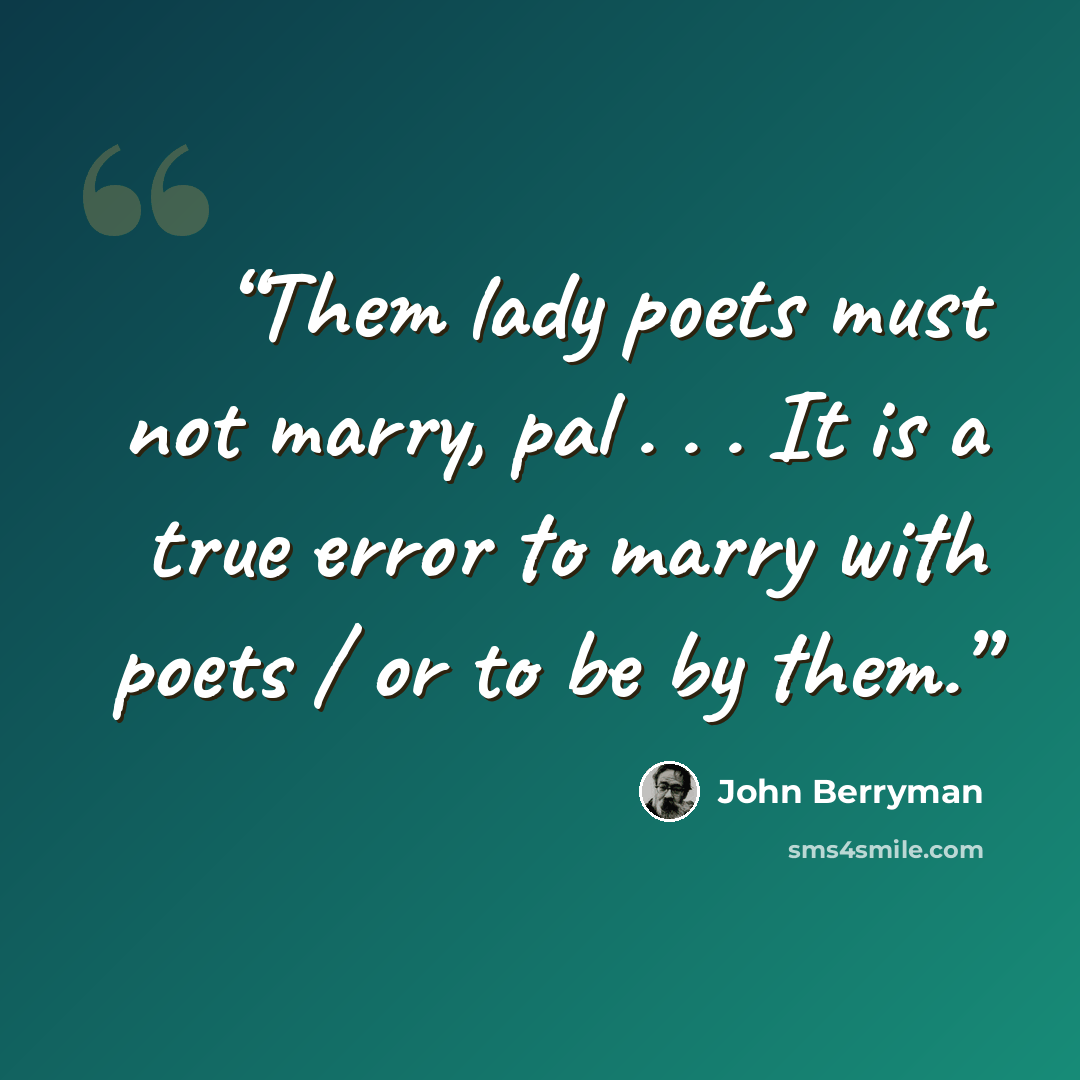 “Them lady poets must not marry, pal . . . It is a true error to marry with poets / or to be by them.” quote by John Berryman