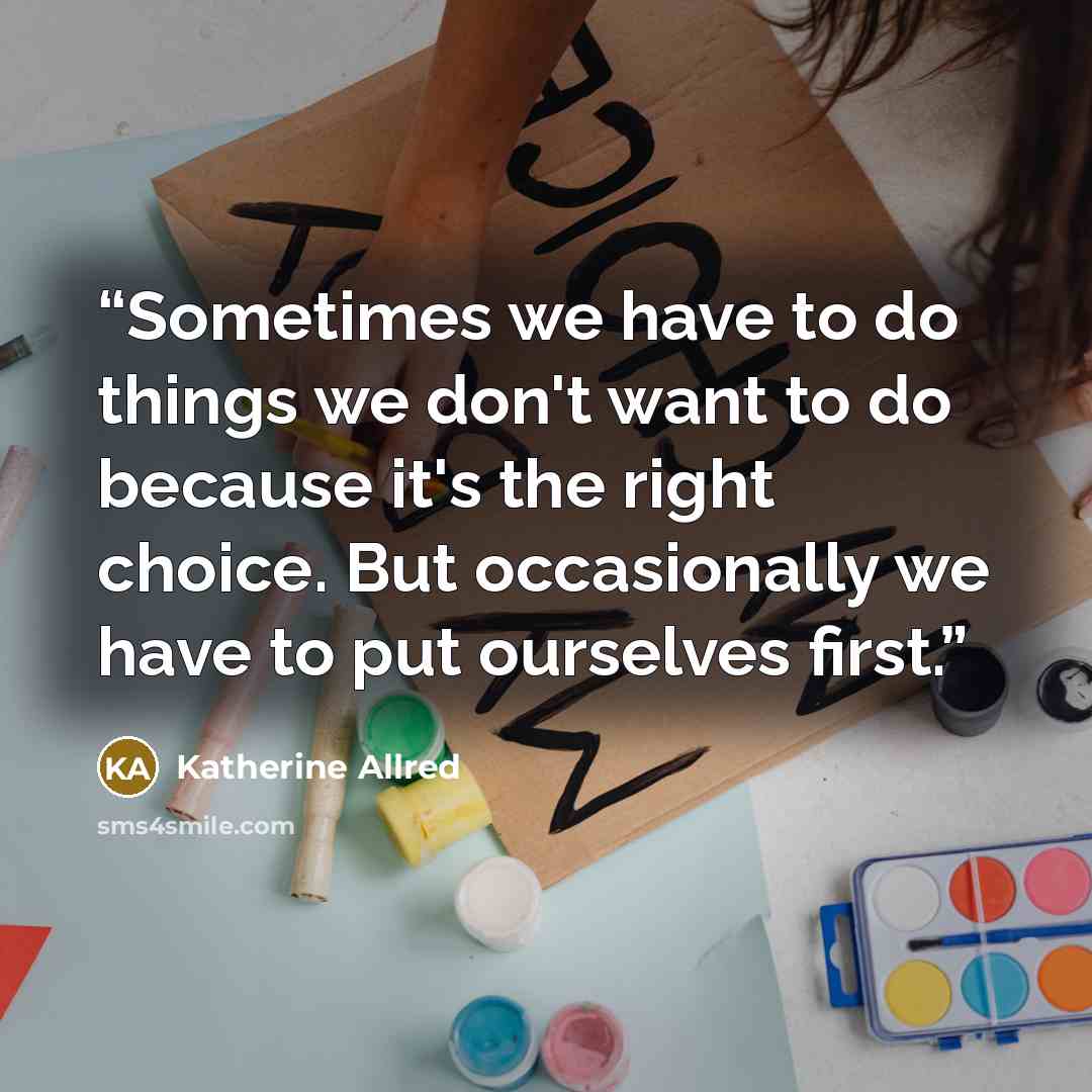 “Sometimes we have to do things we don't want to do because it's the right choice. But occasionally we have to put ourselves first.” quote by Katherine Allred