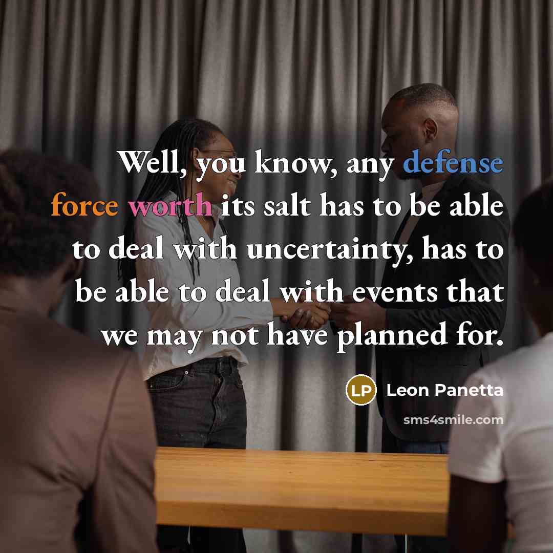 “Well, you know, any defense force worth its salt has to be able to deal with uncertainty, has to be able to deal with events that we may not have planned for.” quote by Leon Panetta