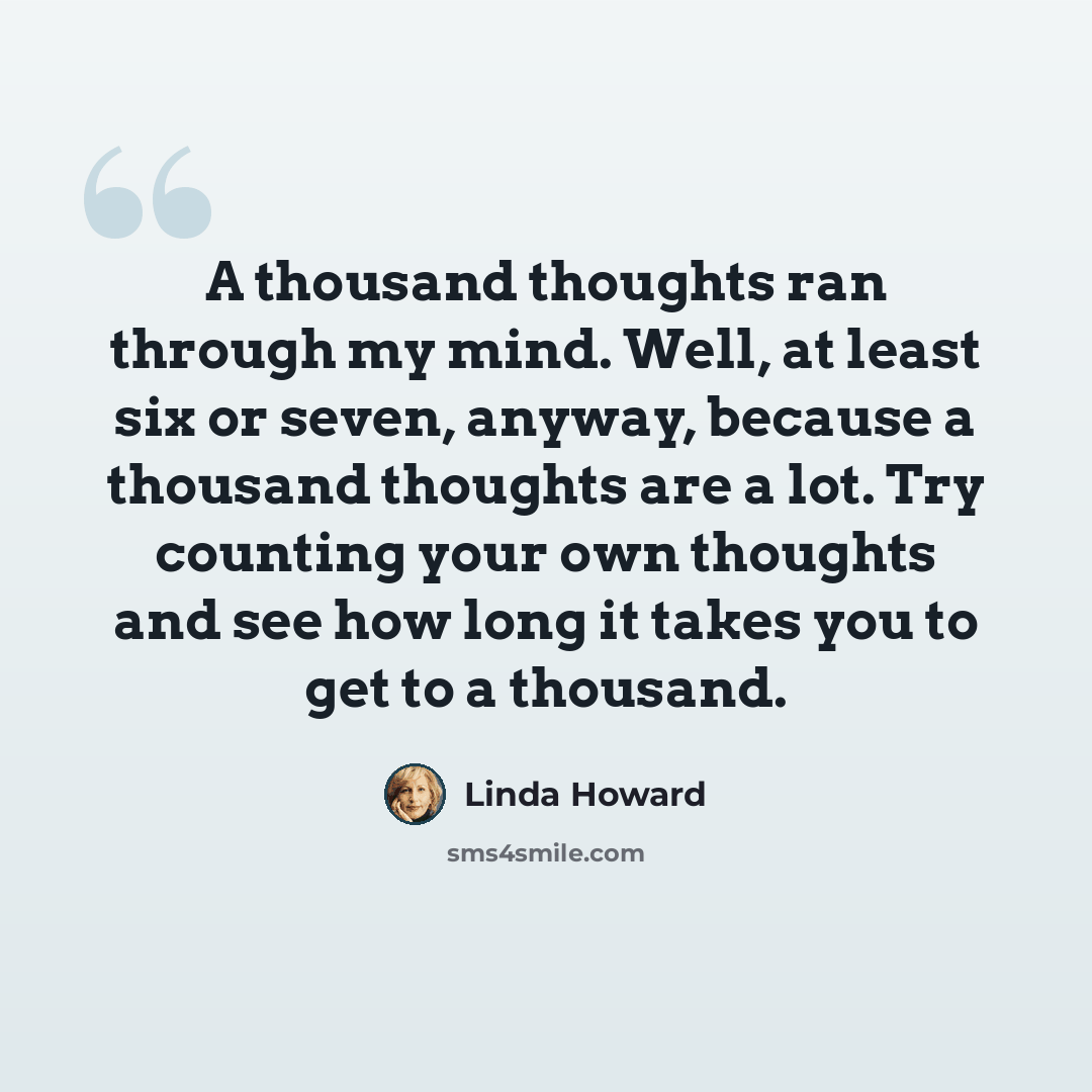 “A thousand thoughts ran through my mind. Well, at least six or seven, anyway, because a thousand thoughts are a lot. Try counting your own thoughts and see how long it takes you to get to a thousand.” quote by Linda Howard