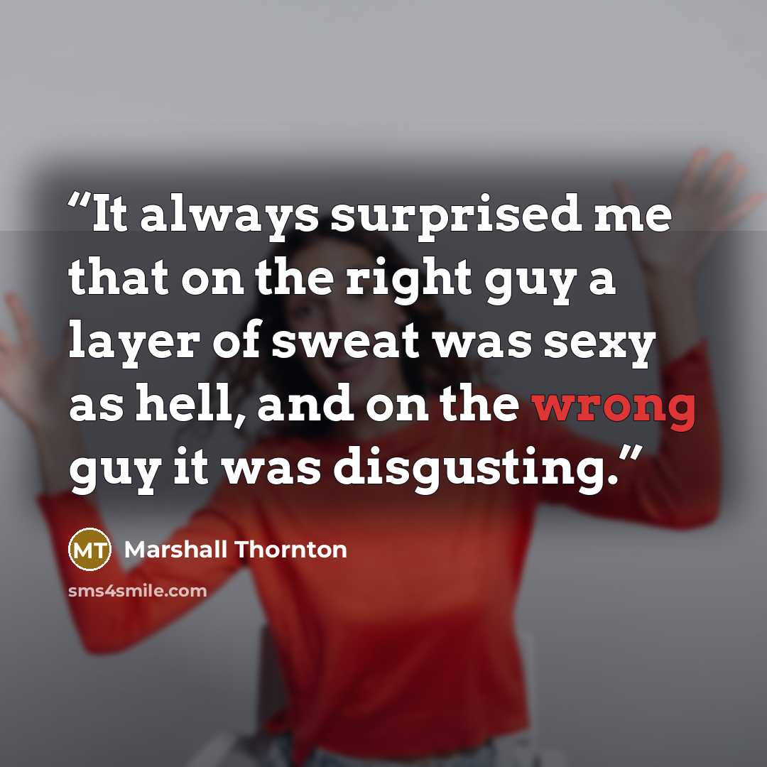 “It always surprised me that on the right guy a layer of sweat was sexy as hell, and on the wrong guy it was disgusting.” quote by Marshall Thornton